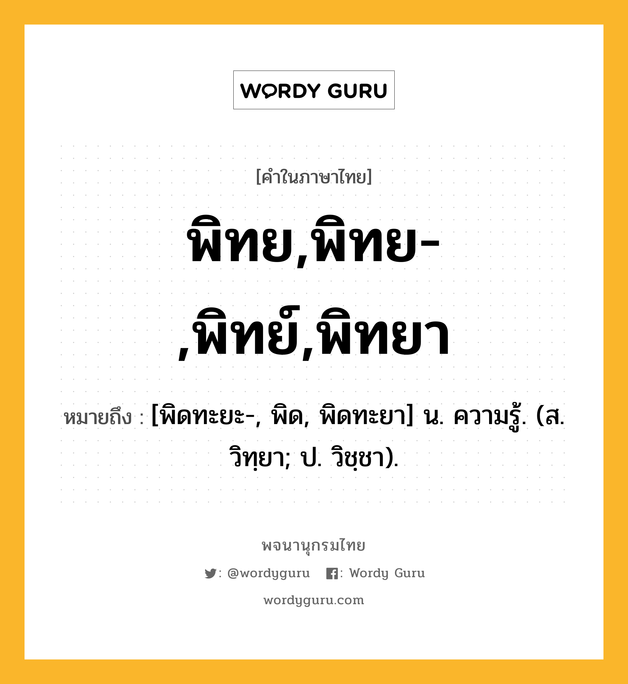 พิทย,พิทย-,พิทย์,พิทยา ความหมาย หมายถึงอะไร?, คำในภาษาไทย พิทย,พิทย-,พิทย์,พิทยา หมายถึง [พิดทะยะ-, พิด, พิดทะยา] น. ความรู้. (ส. วิทฺยา; ป. วิชฺชา).