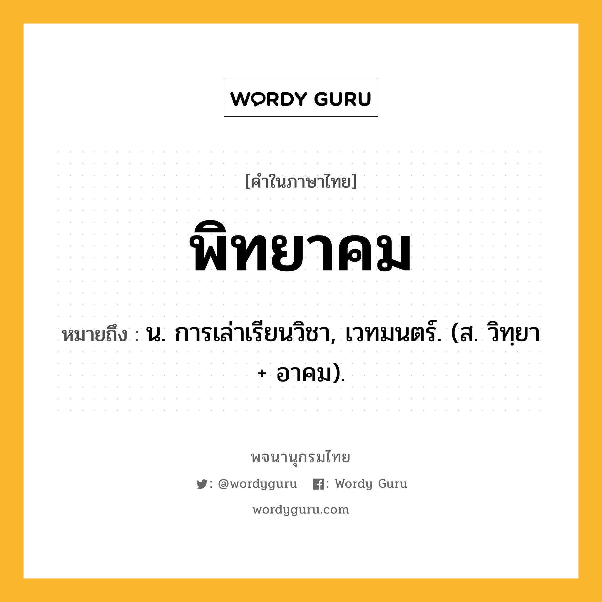 พิทยาคม ความหมาย หมายถึงอะไร?, คำในภาษาไทย พิทยาคม หมายถึง น. การเล่าเรียนวิชา, เวทมนตร์. (ส. วิทฺยา + อาคม).