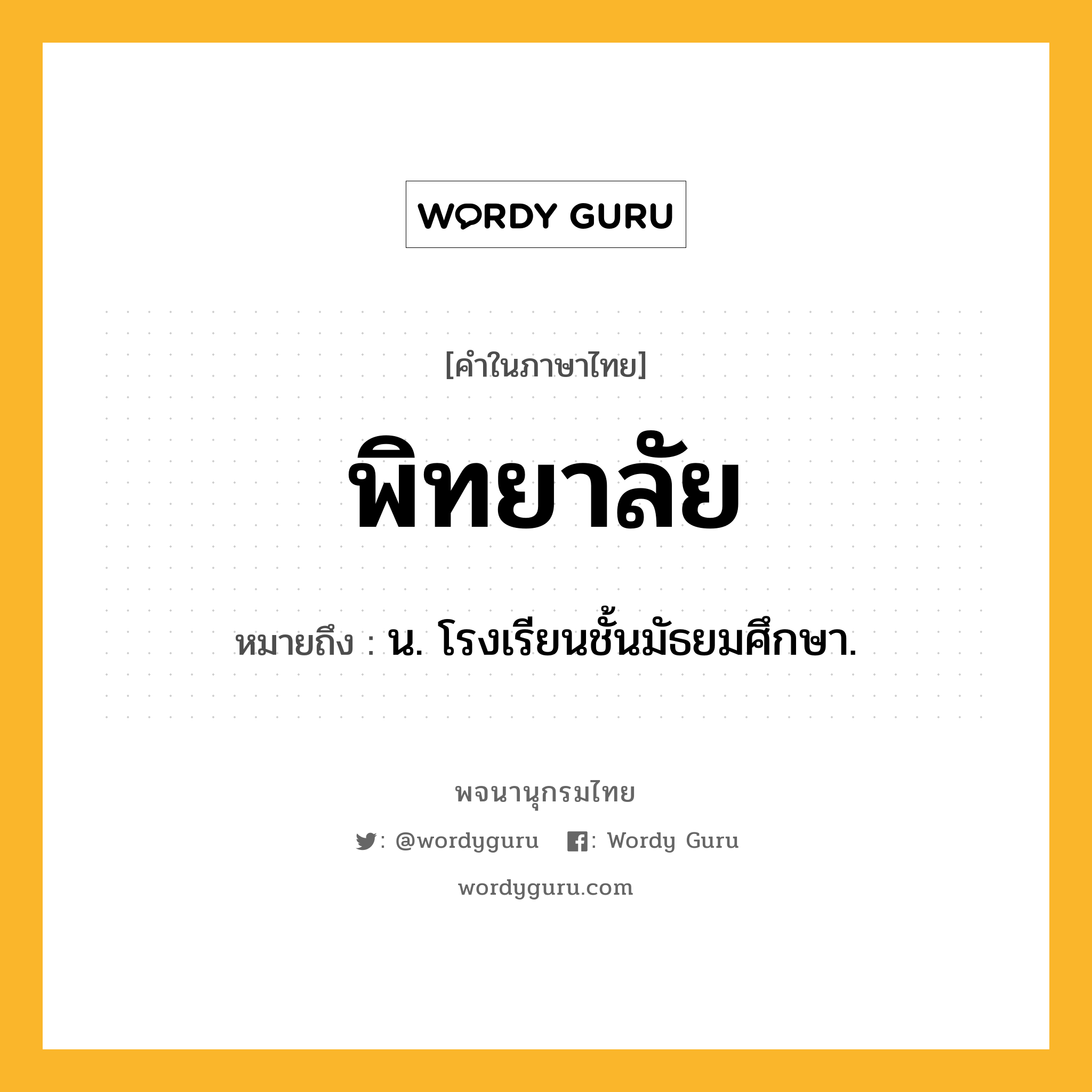 พิทยาลัย ความหมาย หมายถึงอะไร?, คำในภาษาไทย พิทยาลัย หมายถึง น. โรงเรียนชั้นมัธยมศึกษา.