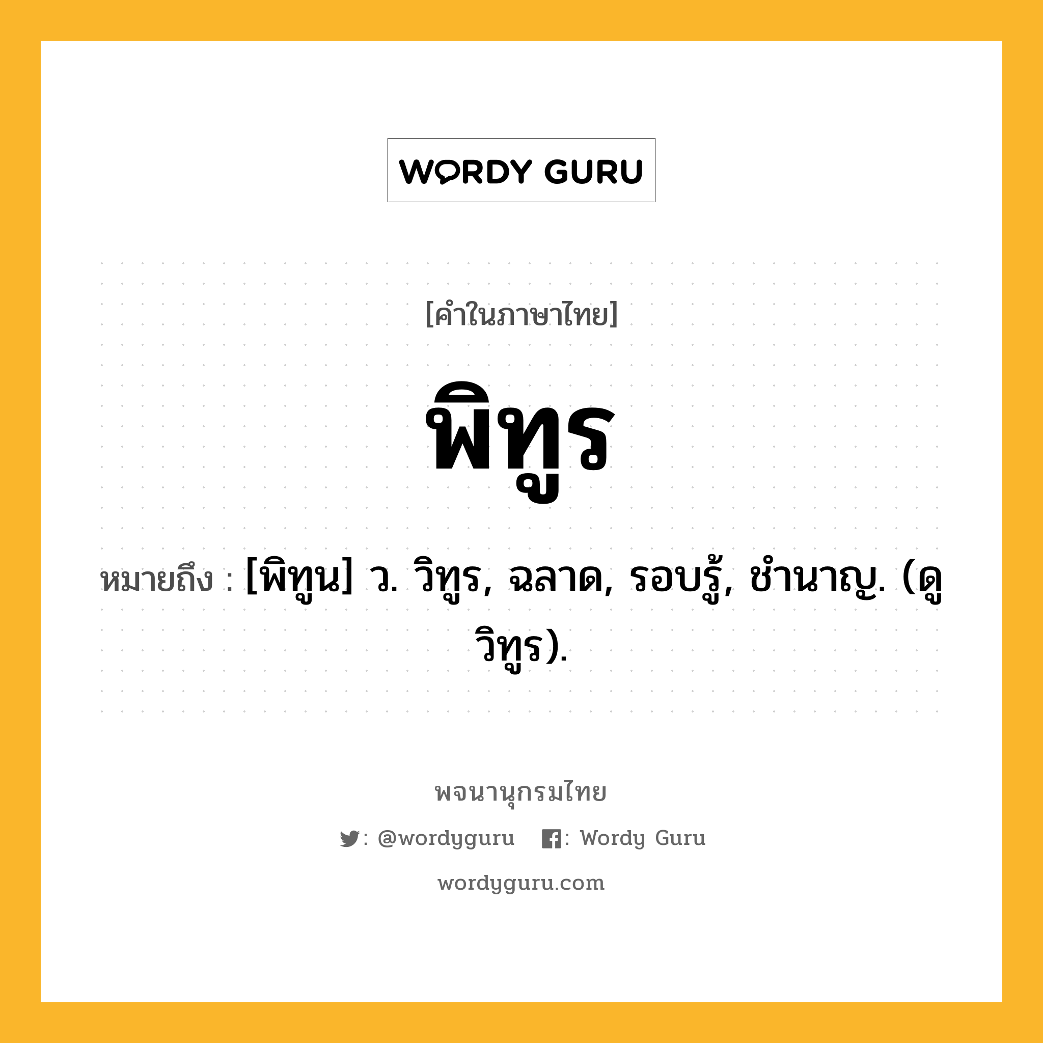 พิทูร ความหมาย หมายถึงอะไร?, คำในภาษาไทย พิทูร หมายถึง [พิทูน] ว. วิทูร, ฉลาด, รอบรู้, ชํานาญ. (ดู วิทูร).