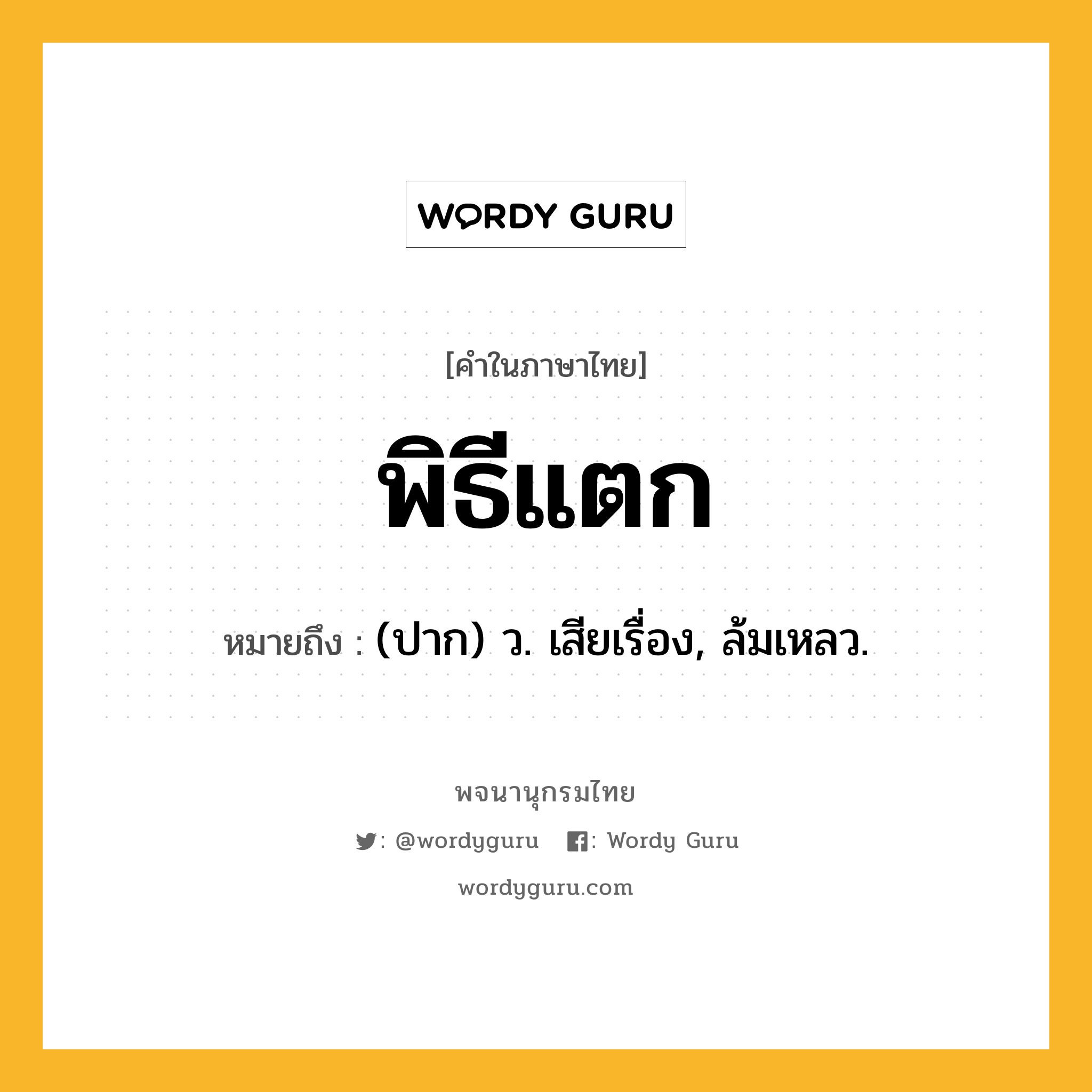 พิธีแตก ความหมาย หมายถึงอะไร?, คำในภาษาไทย พิธีแตก หมายถึง (ปาก) ว. เสียเรื่อง, ล้มเหลว.