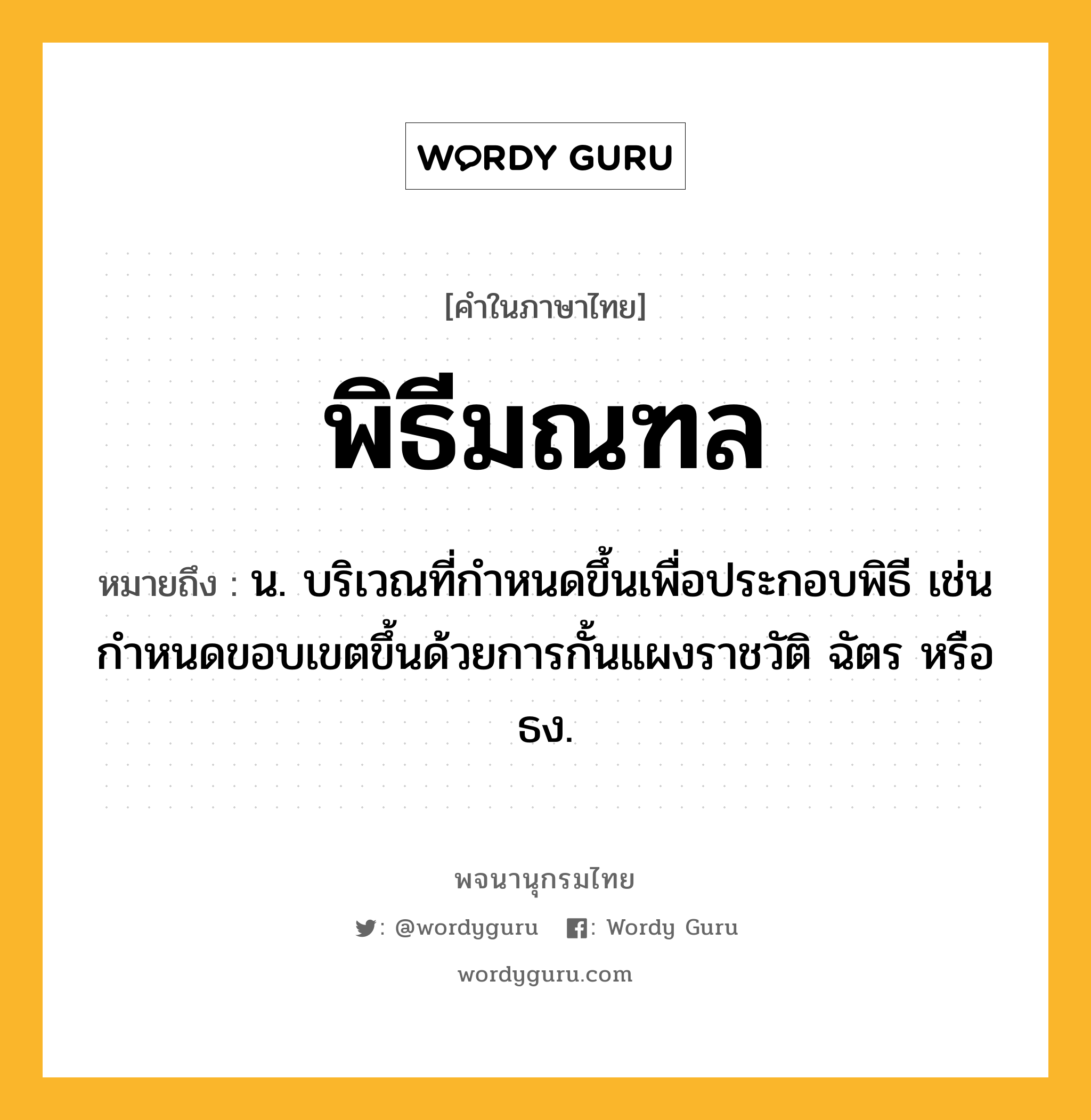 พิธีมณฑล ความหมาย หมายถึงอะไร?, คำในภาษาไทย พิธีมณฑล หมายถึง น. บริเวณที่กําหนดขึ้นเพื่อประกอบพิธี เช่นกําหนดขอบเขตขึ้นด้วยการกั้นแผงราชวัติ ฉัตร หรือธง.