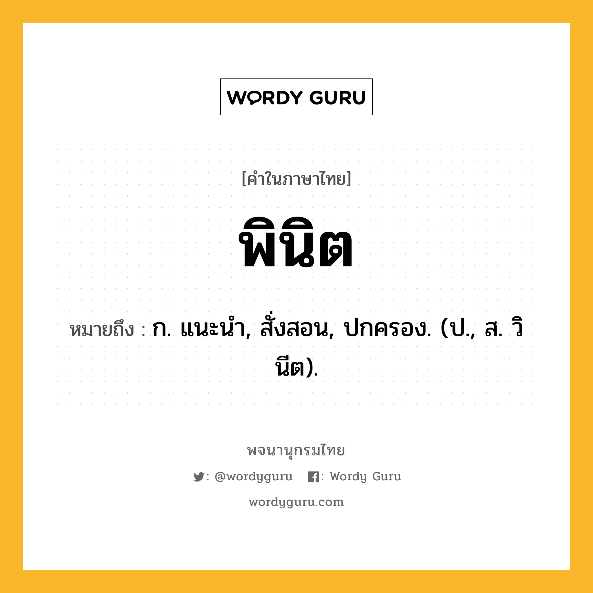 พินิต ความหมาย หมายถึงอะไร?, คำในภาษาไทย พินิต หมายถึง ก. แนะนํา, สั่งสอน, ปกครอง. (ป., ส. วินีต).