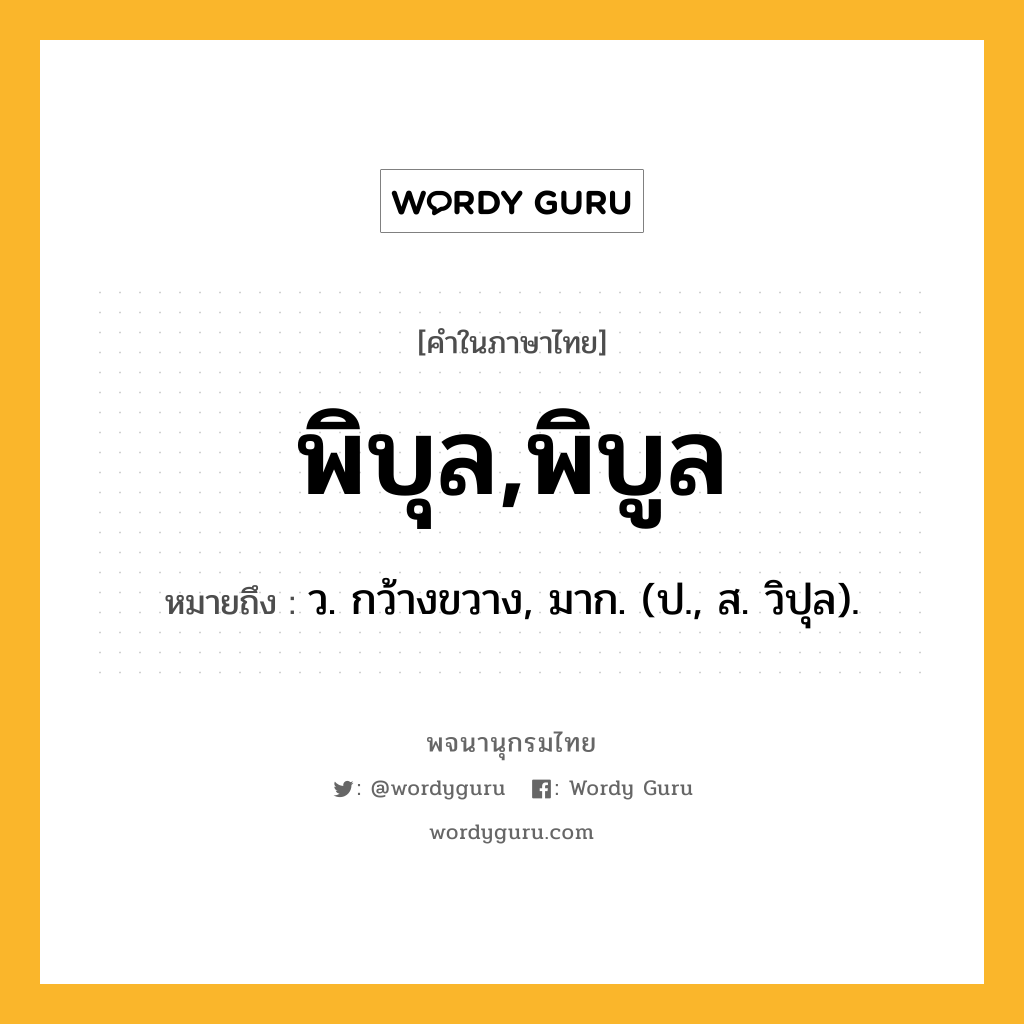 พิบุล,พิบูล ความหมาย หมายถึงอะไร?, คำในภาษาไทย พิบุล,พิบูล หมายถึง ว. กว้างขวาง, มาก. (ป., ส. วิปุล).