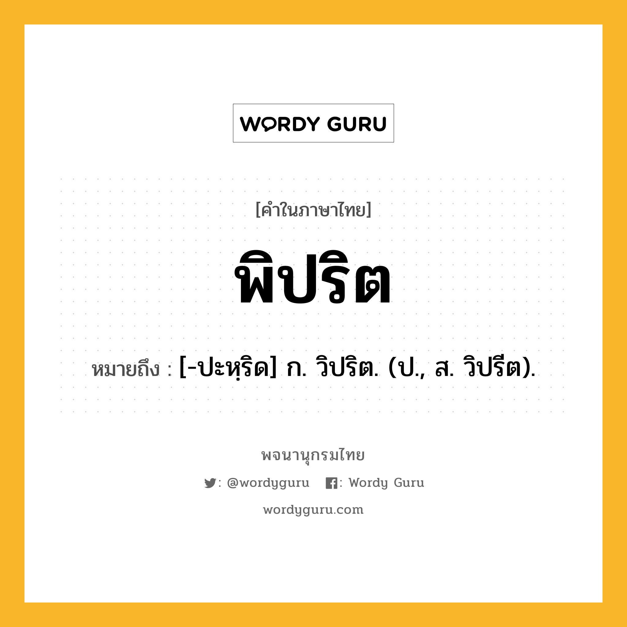 พิปริต ความหมาย หมายถึงอะไร?, คำในภาษาไทย พิปริต หมายถึง [-ปะหฺริด] ก. วิปริต. (ป., ส. วิปรีต).