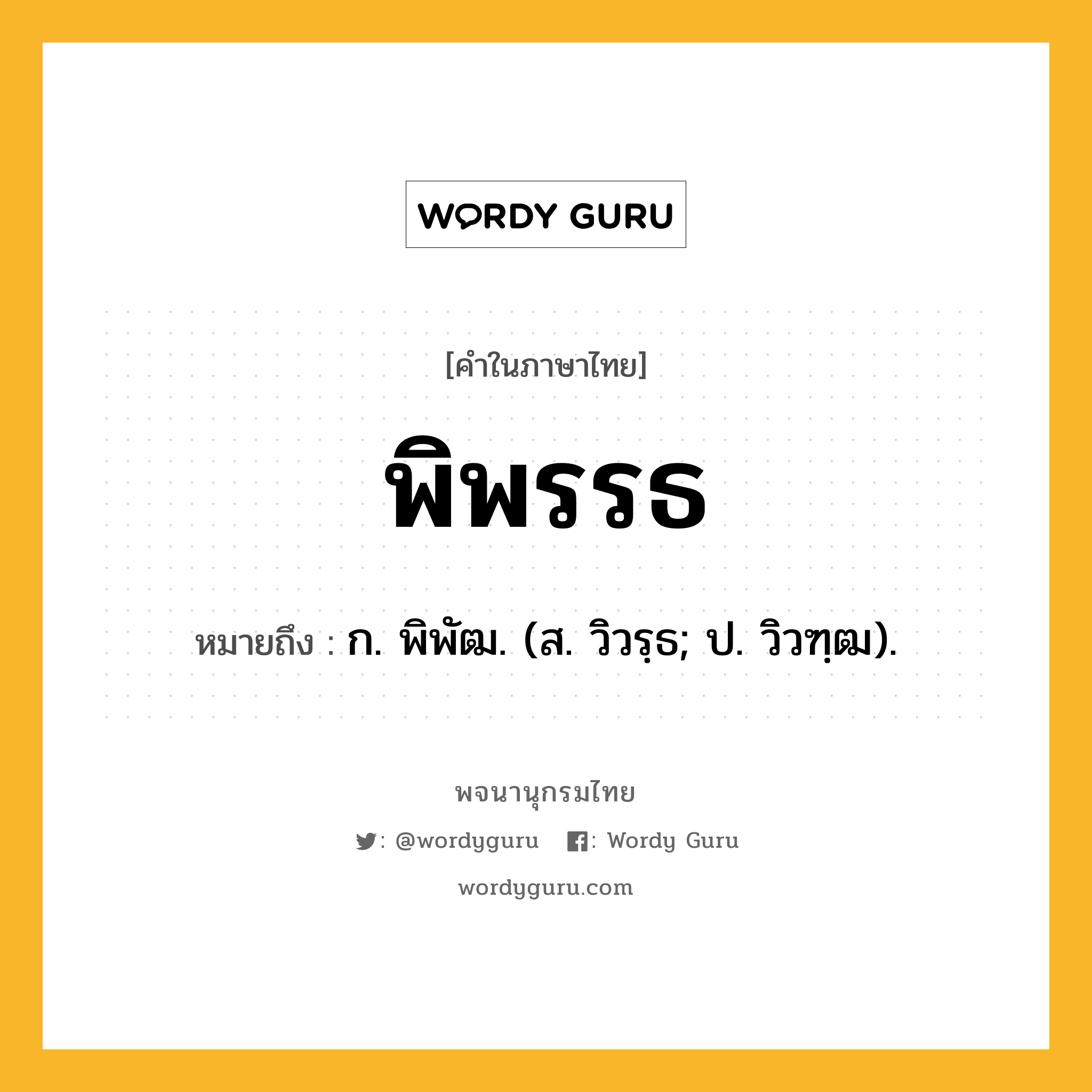 พิพรรธ ความหมาย หมายถึงอะไร?, คำในภาษาไทย พิพรรธ หมายถึง ก. พิพัฒ. (ส. วิวรฺธ; ป. วิวฑฺฒ).