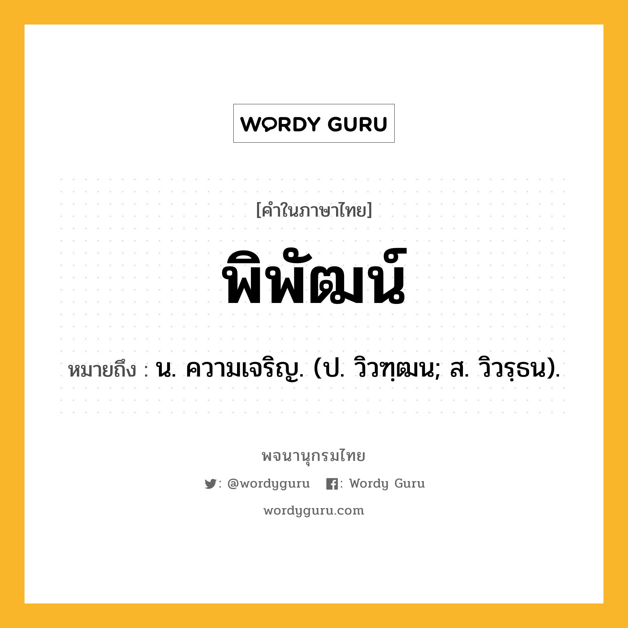 พิพัฒน์ ความหมาย หมายถึงอะไร?, คำในภาษาไทย พิพัฒน์ หมายถึง น. ความเจริญ. (ป. วิวฑฺฒน; ส. วิวรฺธน).