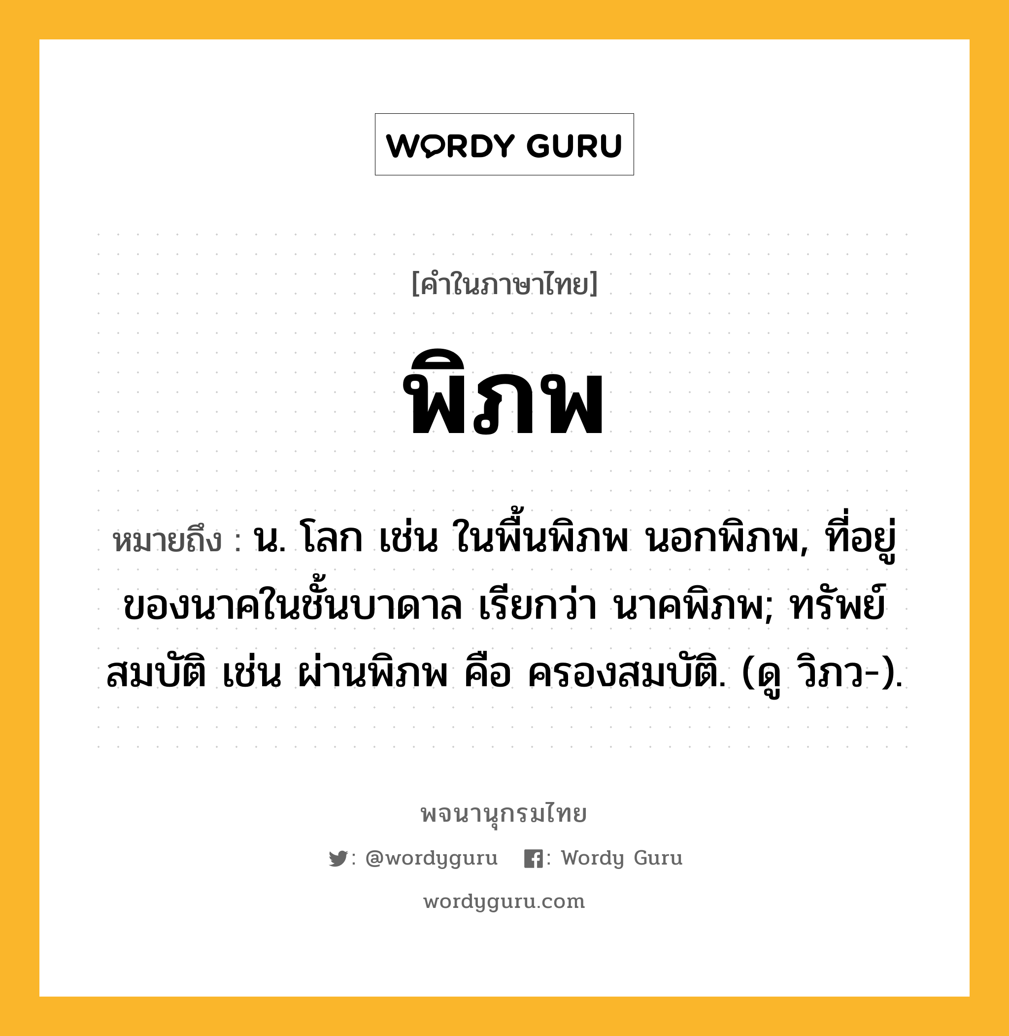 พิภพ ความหมาย หมายถึงอะไร?, คำในภาษาไทย พิภพ หมายถึง น. โลก เช่น ในพื้นพิภพ นอกพิภพ, ที่อยู่ของนาคในชั้นบาดาล เรียกว่า นาคพิภพ; ทรัพย์สมบัติ เช่น ผ่านพิภพ คือ ครองสมบัติ. (ดู วิภว-).