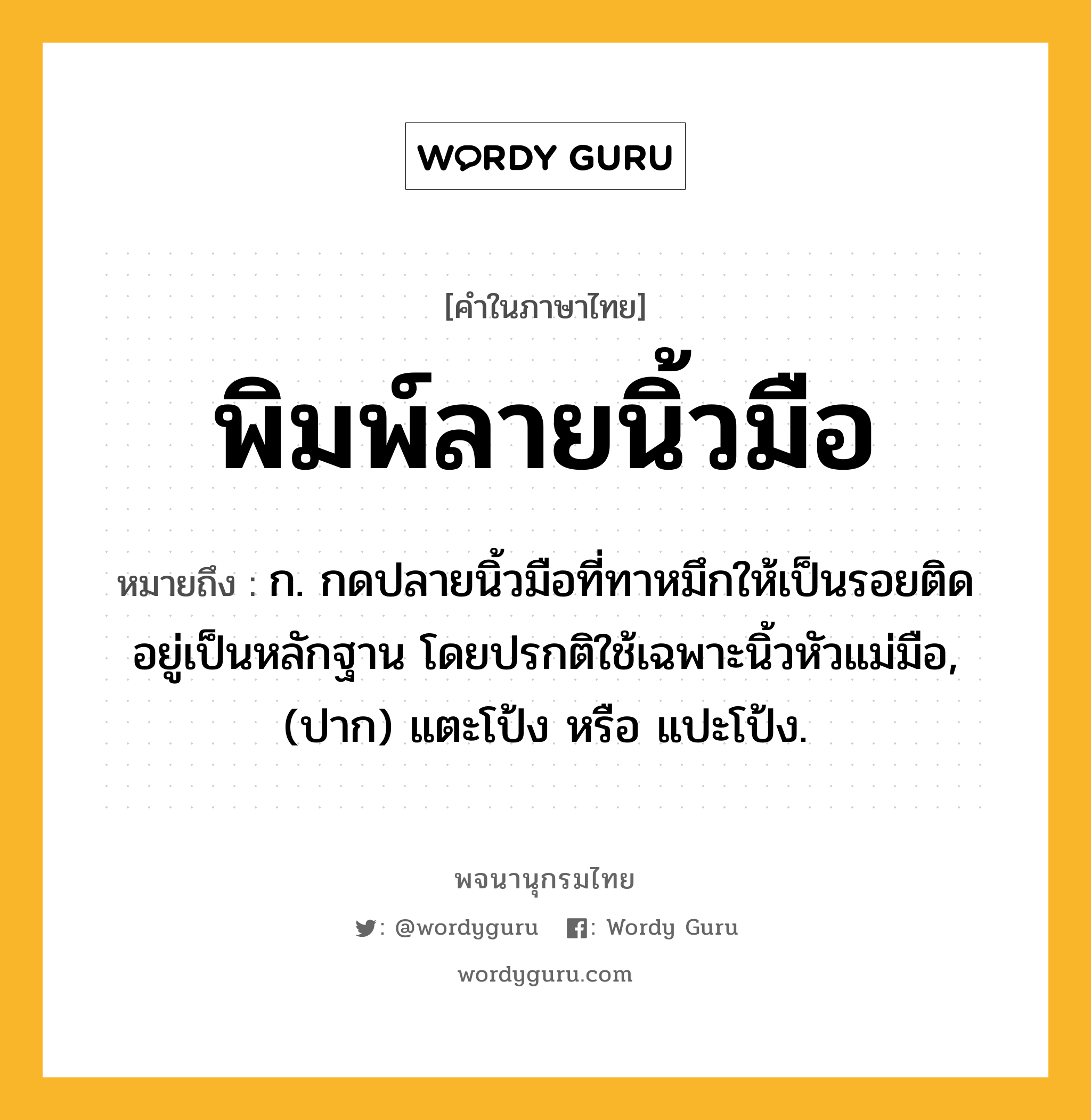 พิมพ์ลายนิ้วมือ ความหมาย หมายถึงอะไร?, คำในภาษาไทย พิมพ์ลายนิ้วมือ หมายถึง ก. กดปลายนิ้วมือที่ทาหมึกให้เป็นรอยติดอยู่เป็นหลักฐาน โดยปรกติใช้เฉพาะนิ้วหัวแม่มือ, (ปาก) แตะโป้ง หรือ แปะโป้ง.