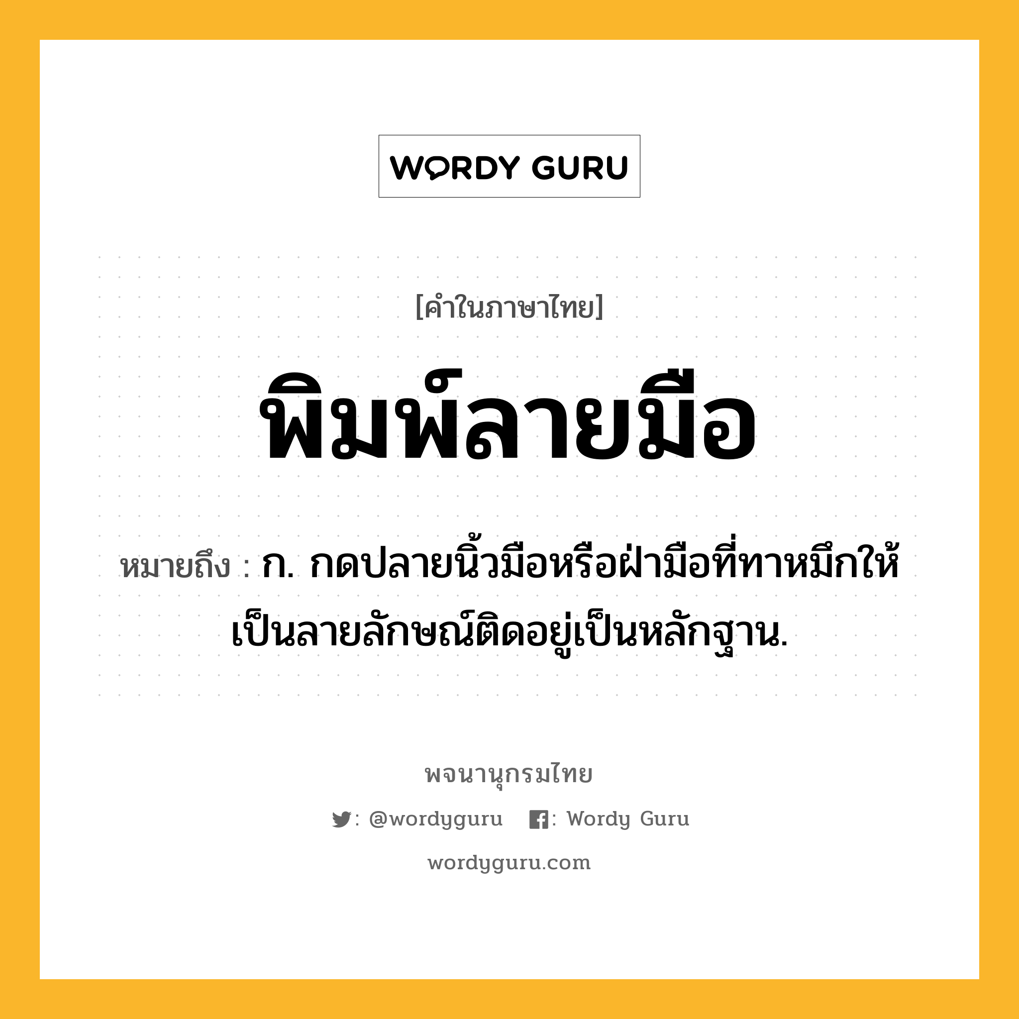 พิมพ์ลายมือ ความหมาย หมายถึงอะไร?, คำในภาษาไทย พิมพ์ลายมือ หมายถึง ก. กดปลายนิ้วมือหรือฝ่ามือที่ทาหมึกให้เป็นลายลักษณ์ติดอยู่เป็นหลักฐาน.