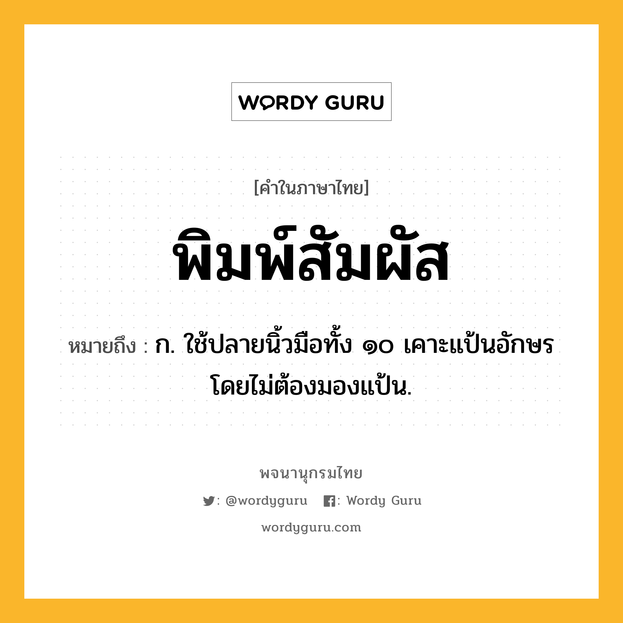 พิมพ์สัมผัส ความหมาย หมายถึงอะไร?, คำในภาษาไทย พิมพ์สัมผัส หมายถึง ก. ใช้ปลายนิ้วมือทั้ง ๑๐ เคาะแป้นอักษรโดยไม่ต้องมองแป้น.