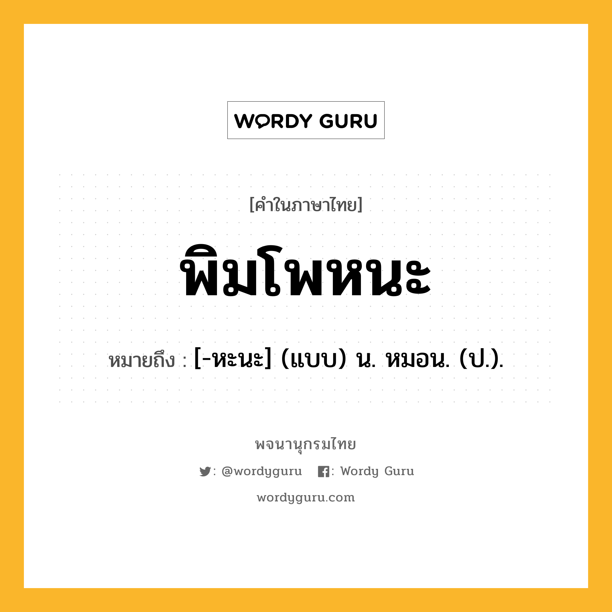 พิมโพหนะ ความหมาย หมายถึงอะไร?, คำในภาษาไทย พิมโพหนะ หมายถึง [-หะนะ] (แบบ) น. หมอน. (ป.).