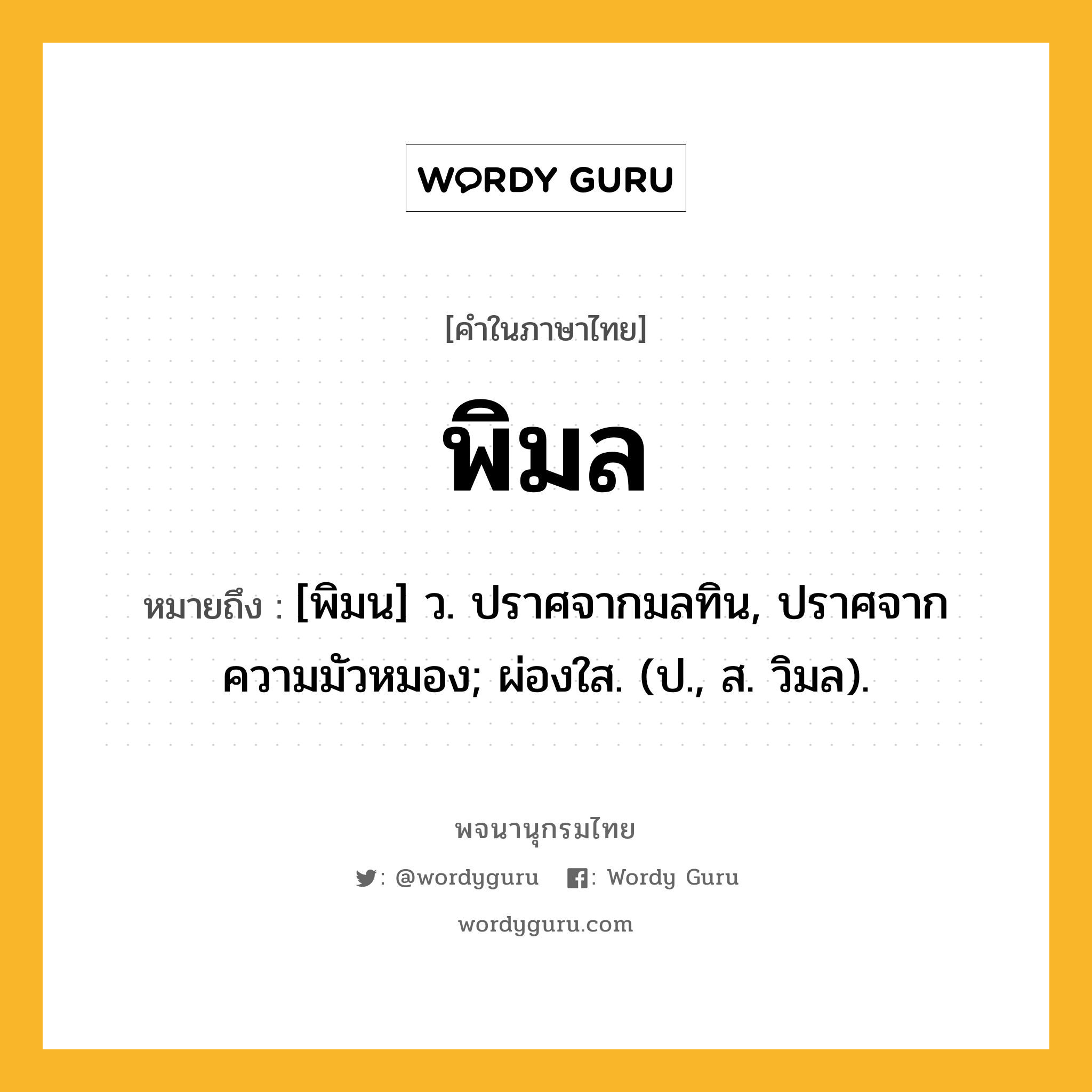 พิมล ความหมาย หมายถึงอะไร?, คำในภาษาไทย พิมล หมายถึง [พิมน] ว. ปราศจากมลทิน, ปราศจากความมัวหมอง; ผ่องใส. (ป., ส. วิมล).