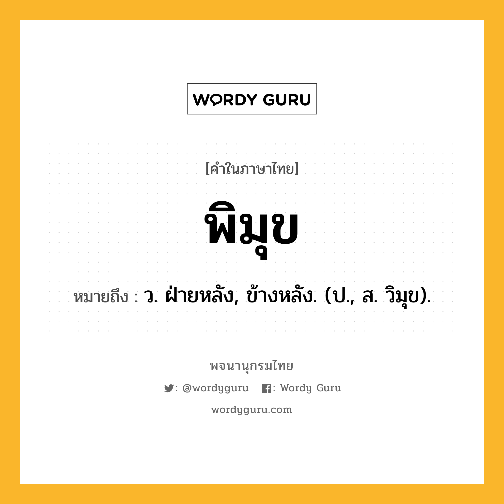 พิมุข ความหมาย หมายถึงอะไร?, คำในภาษาไทย พิมุข หมายถึง ว. ฝ่ายหลัง, ข้างหลัง. (ป., ส. วิมุข).