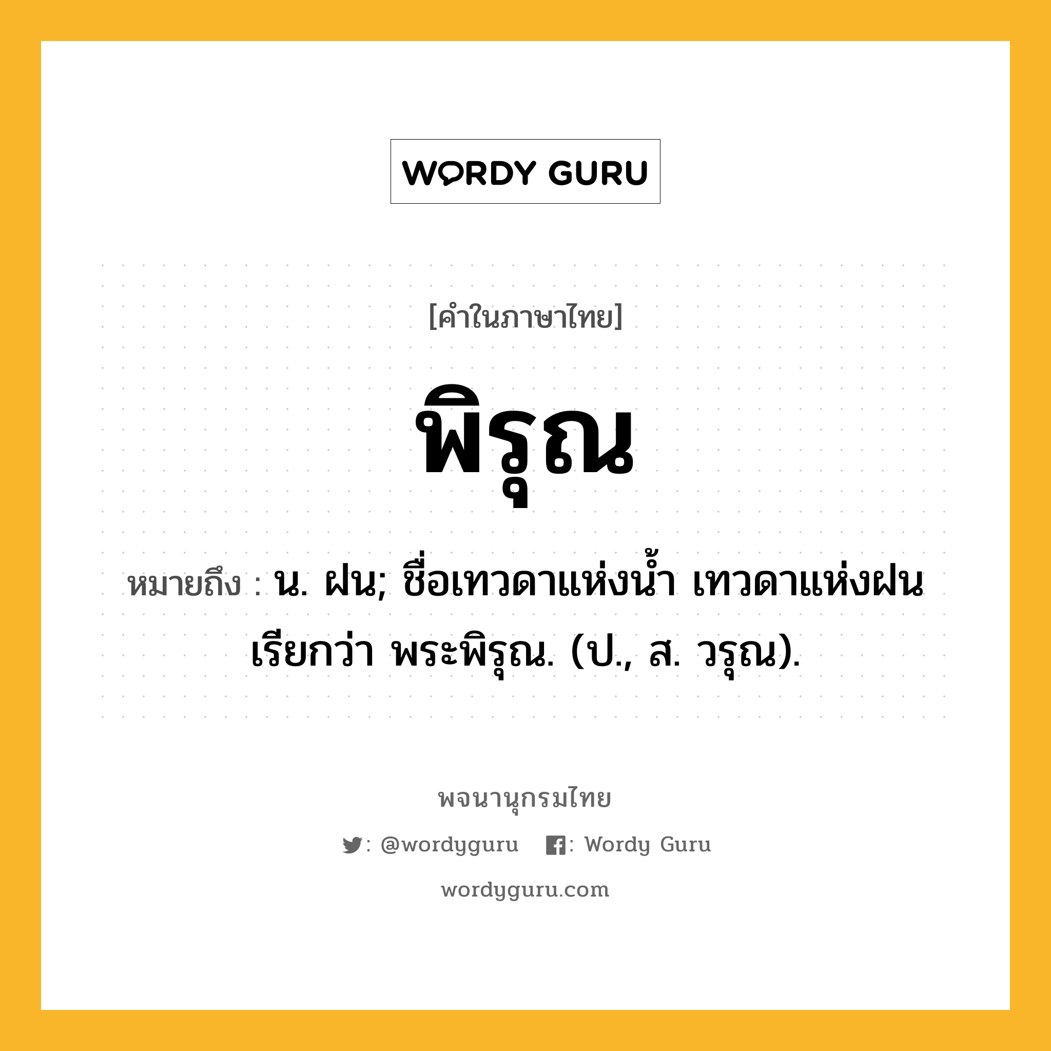 พิรุณ ความหมาย หมายถึงอะไร?, คำในภาษาไทย พิรุณ หมายถึง น. ฝน; ชื่อเทวดาแห่งนํ้า เทวดาแห่งฝน เรียกว่า พระพิรุณ. (ป., ส. วรุณ).