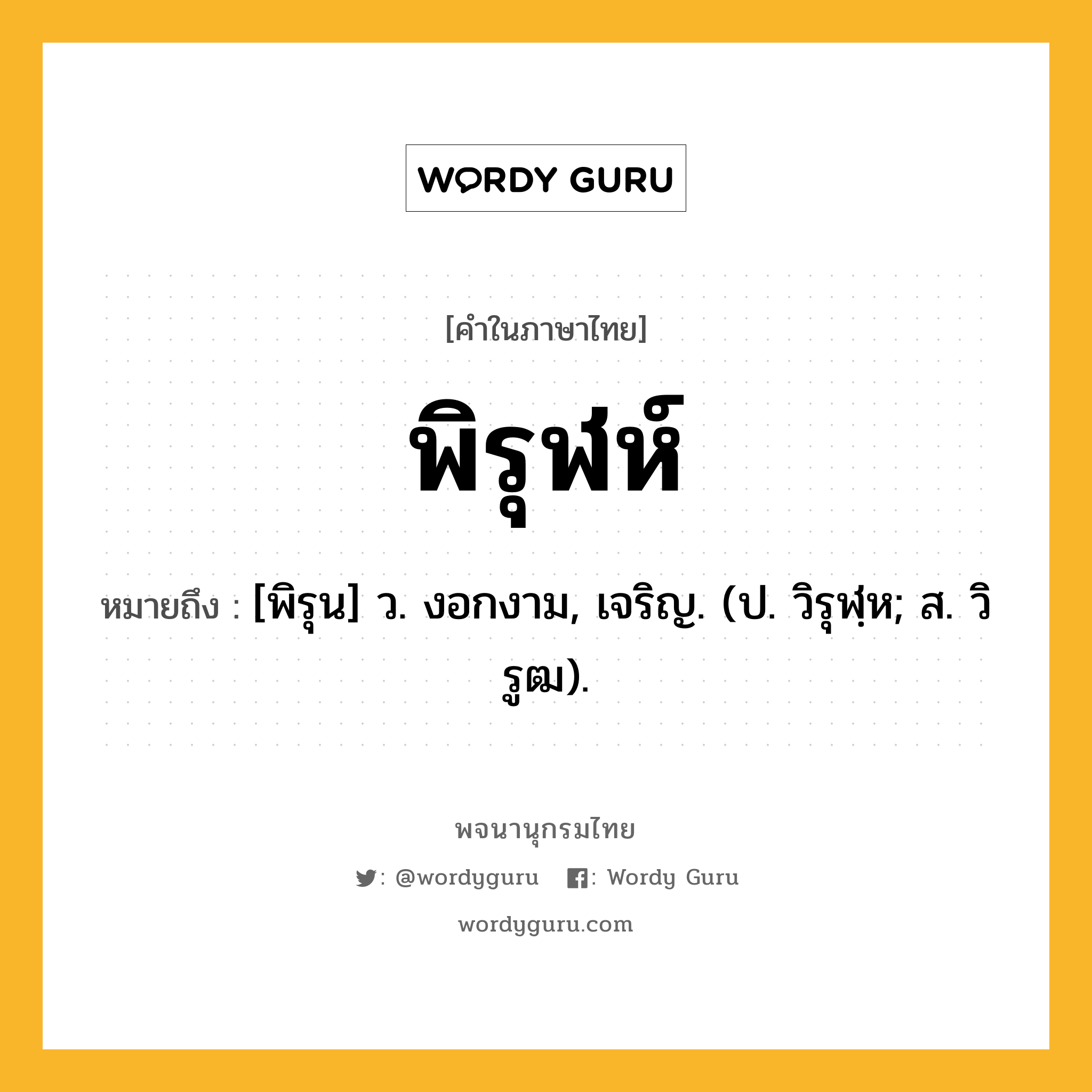 พิรุฬห์ ความหมาย หมายถึงอะไร?, คำในภาษาไทย พิรุฬห์ หมายถึง [พิรุน] ว. งอกงาม, เจริญ. (ป. วิรุฬฺห; ส. วิรูฒ).