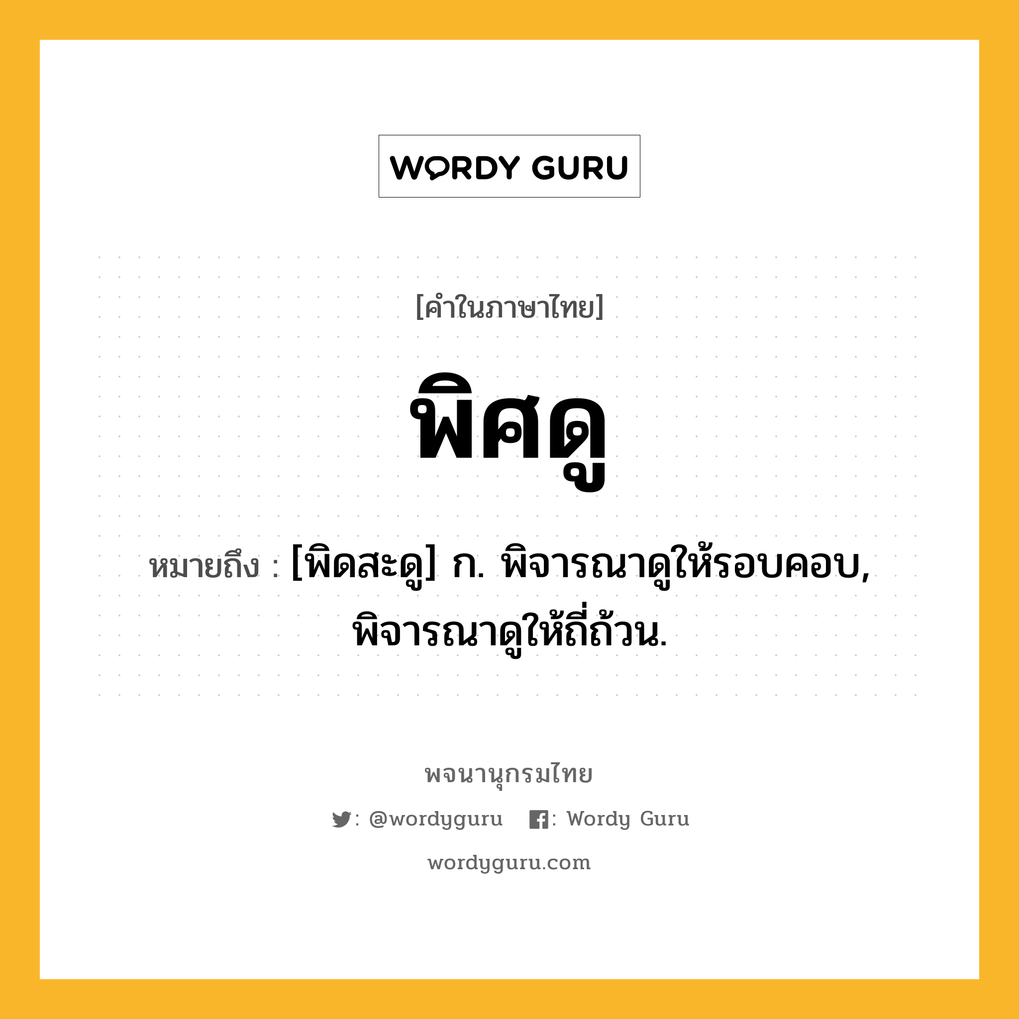 พิศดู ความหมาย หมายถึงอะไร?, คำในภาษาไทย พิศดู หมายถึง [พิดสะดู] ก. พิจารณาดูให้รอบคอบ, พิจารณาดูให้ถี่ถ้วน.