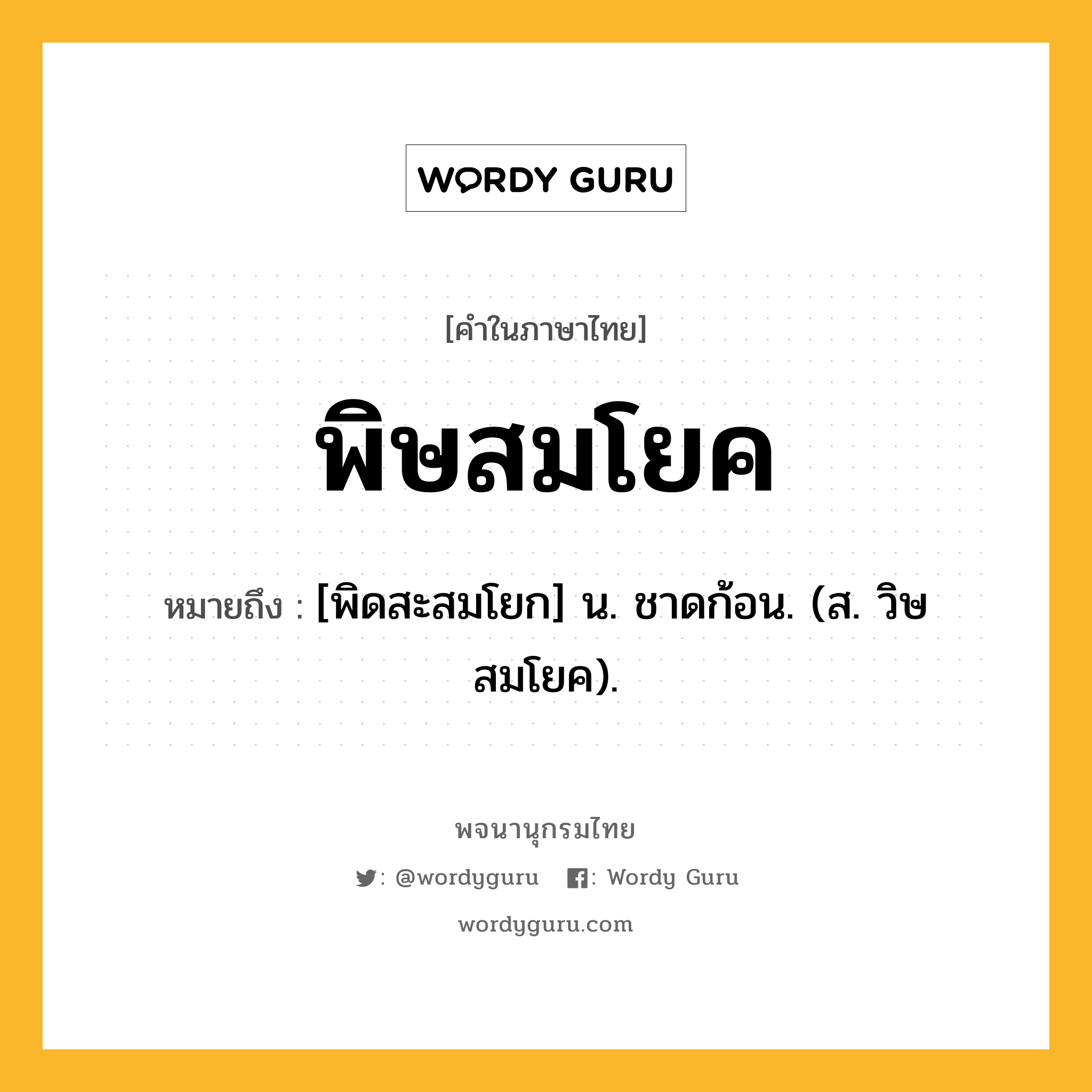 พิษสมโยค ความหมาย หมายถึงอะไร?, คำในภาษาไทย พิษสมโยค หมายถึง [พิดสะสมโยก] น. ชาดก้อน. (ส. วิษสมโยค).