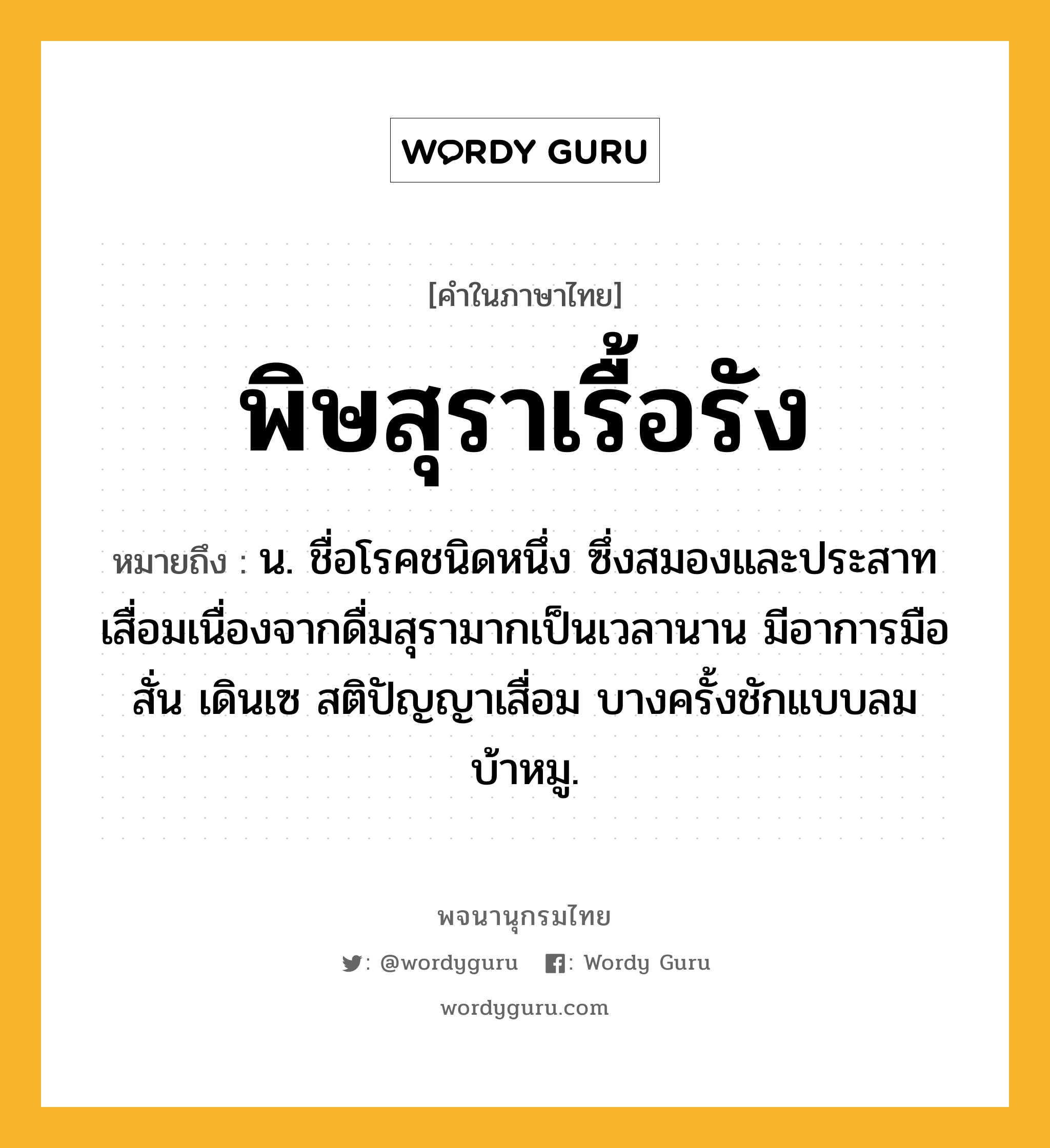 พิษสุราเรื้อรัง ความหมาย หมายถึงอะไร?, คำในภาษาไทย พิษสุราเรื้อรัง หมายถึง น. ชื่อโรคชนิดหนึ่ง ซึ่งสมองและประสาทเสื่อมเนื่องจากดื่มสุรามากเป็นเวลานาน มีอาการมือสั่น เดินเซ สติปัญญาเสื่อม บางครั้งชักแบบลมบ้าหมู.