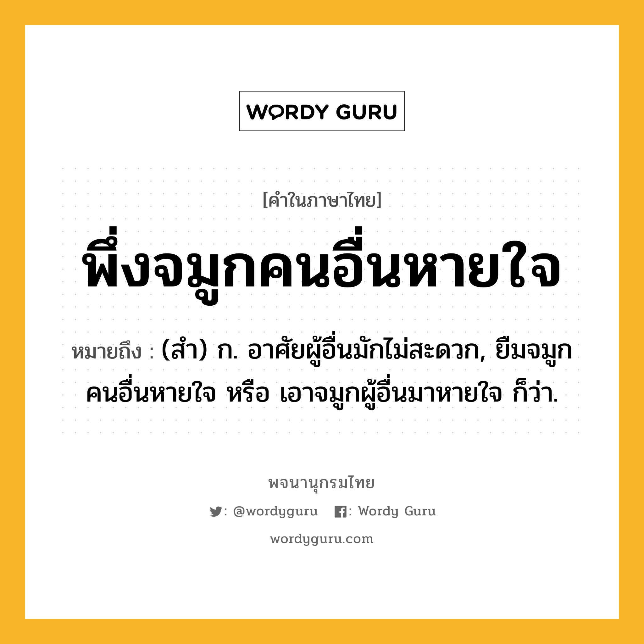 พึ่งจมูกคนอื่นหายใจ ความหมาย หมายถึงอะไร?, คำในภาษาไทย พึ่งจมูกคนอื่นหายใจ หมายถึง (สํา) ก. อาศัยผู้อื่นมักไม่สะดวก, ยืมจมูกคนอื่นหายใจ หรือ เอาจมูกผู้อื่นมาหายใจ ก็ว่า.