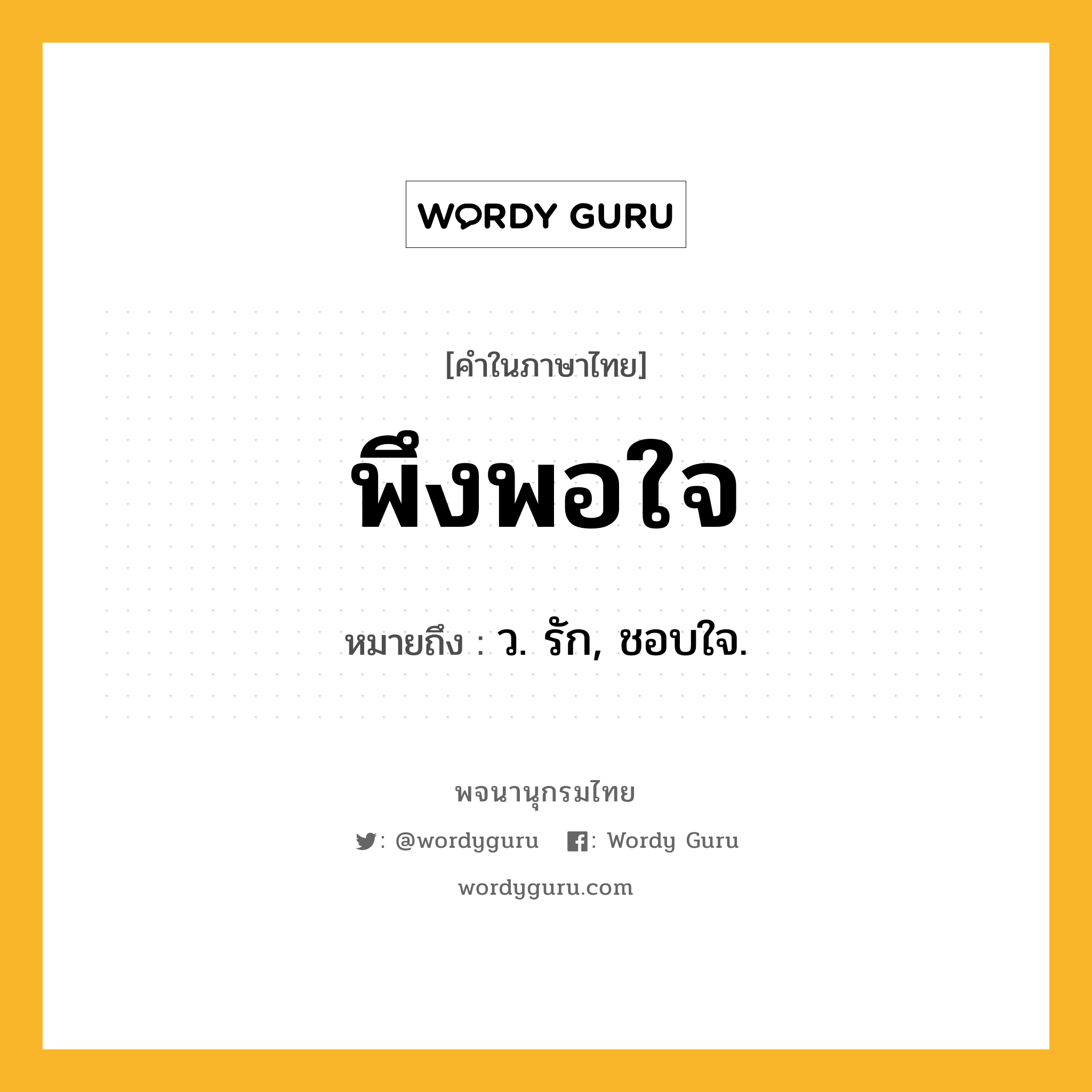 พึงพอใจ ความหมาย หมายถึงอะไร?, คำในภาษาไทย พึงพอใจ หมายถึง ว. รัก, ชอบใจ.