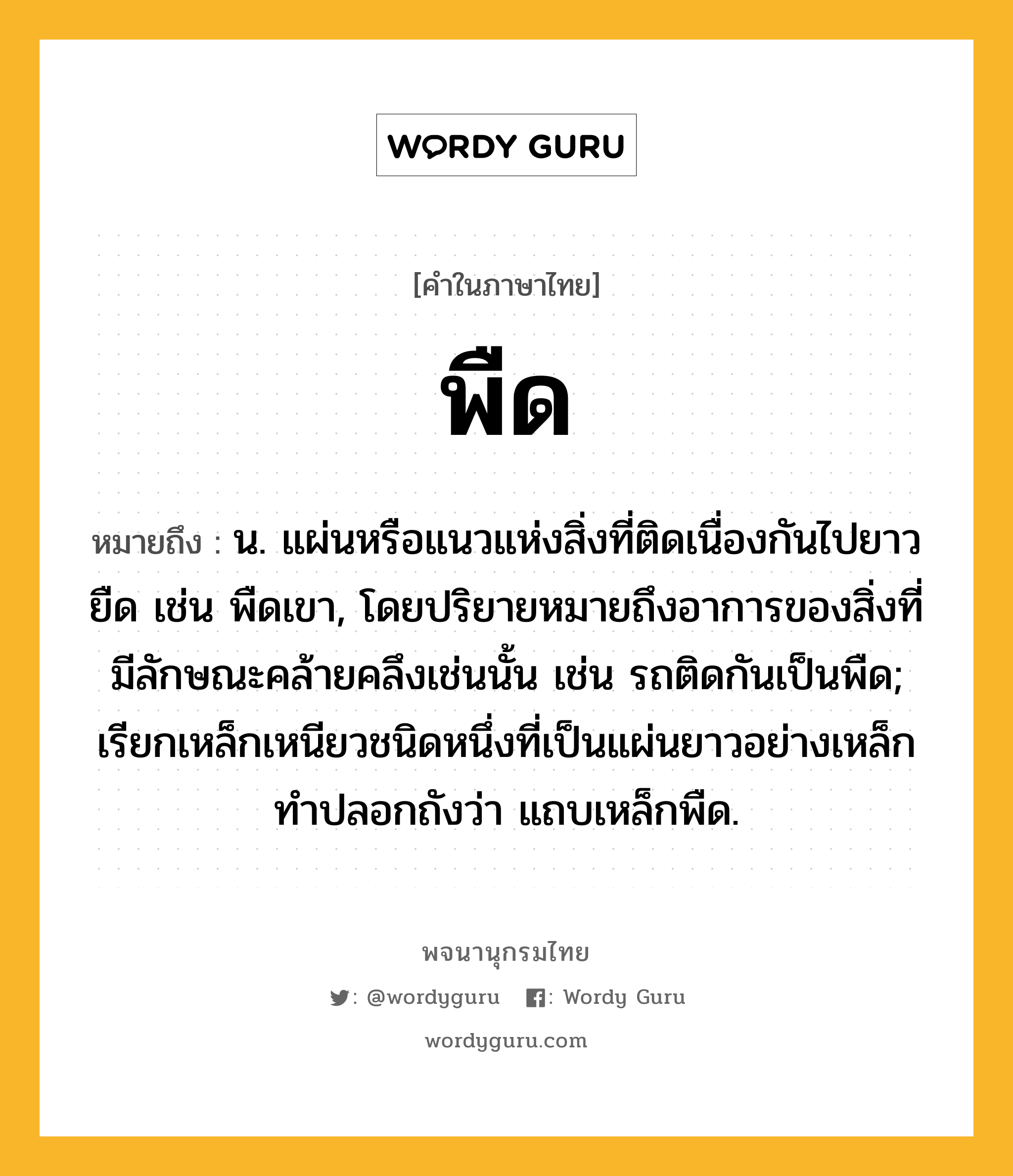 พืด ความหมาย หมายถึงอะไร?, คำในภาษาไทย พืด หมายถึง น. แผ่นหรือแนวแห่งสิ่งที่ติดเนื่องกันไปยาวยืด เช่น พืดเขา, โดยปริยายหมายถึงอาการของสิ่งที่มีลักษณะคล้ายคลึงเช่นนั้น เช่น รถติดกันเป็นพืด; เรียกเหล็กเหนียวชนิดหนึ่งที่เป็นแผ่นยาวอย่างเหล็กทําปลอกถังว่า แถบเหล็กพืด.