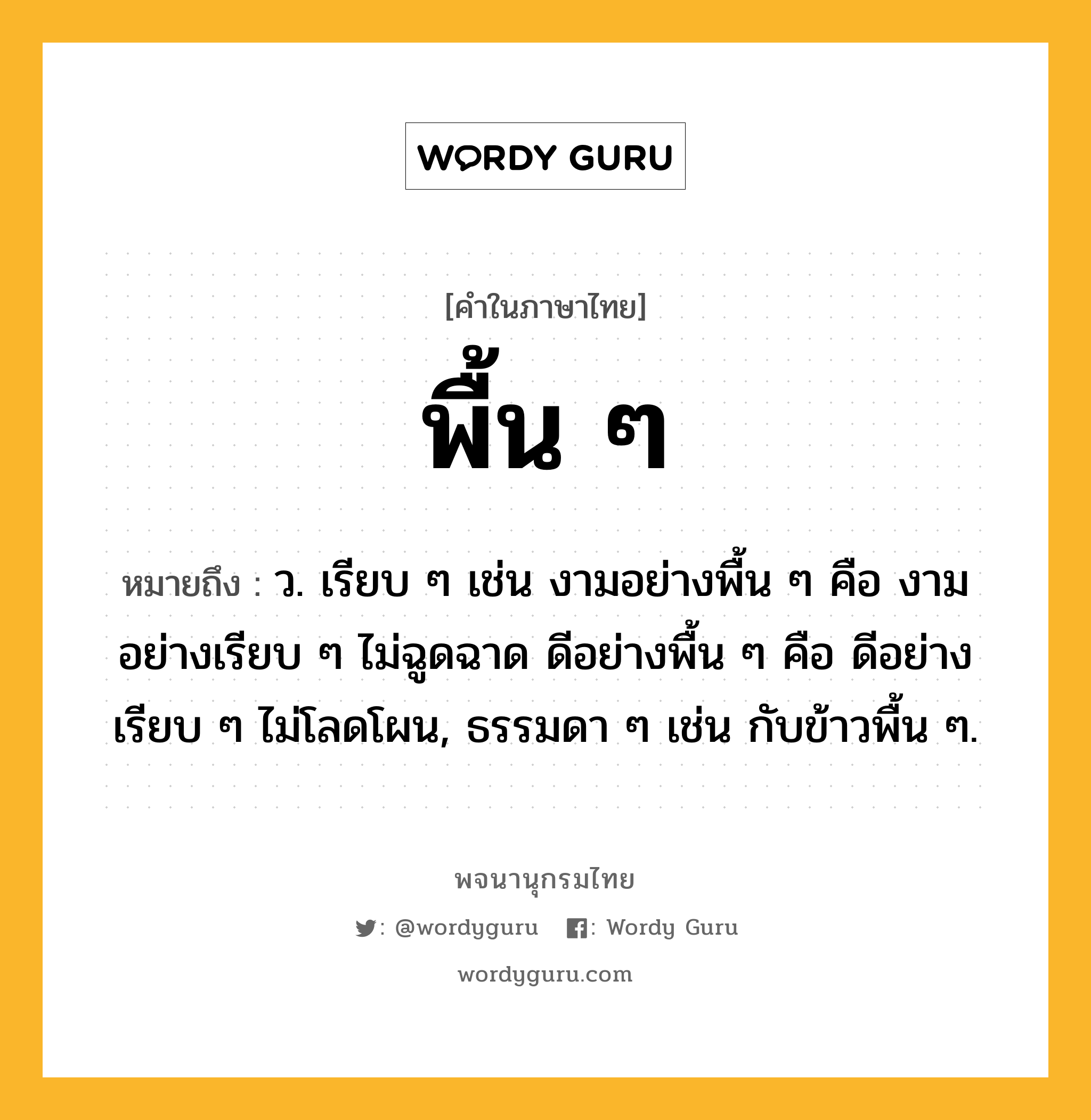 พื้น ๆ ความหมาย หมายถึงอะไร?, คำในภาษาไทย พื้น ๆ หมายถึง ว. เรียบ ๆ เช่น งามอย่างพื้น ๆ คือ งามอย่างเรียบ ๆ ไม่ฉูดฉาด ดีอย่างพื้น ๆ คือ ดีอย่างเรียบ ๆ ไม่โลดโผน, ธรรมดา ๆ เช่น กับข้าวพื้น ๆ.