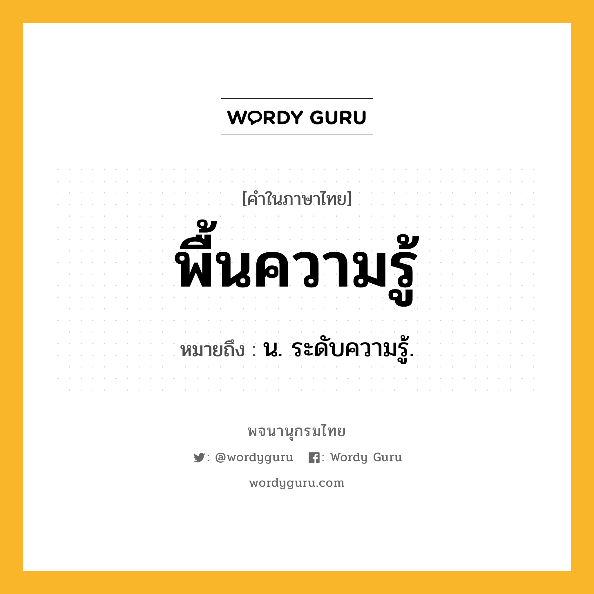 พื้นความรู้ ความหมาย หมายถึงอะไร?, คำในภาษาไทย พื้นความรู้ หมายถึง น. ระดับความรู้.