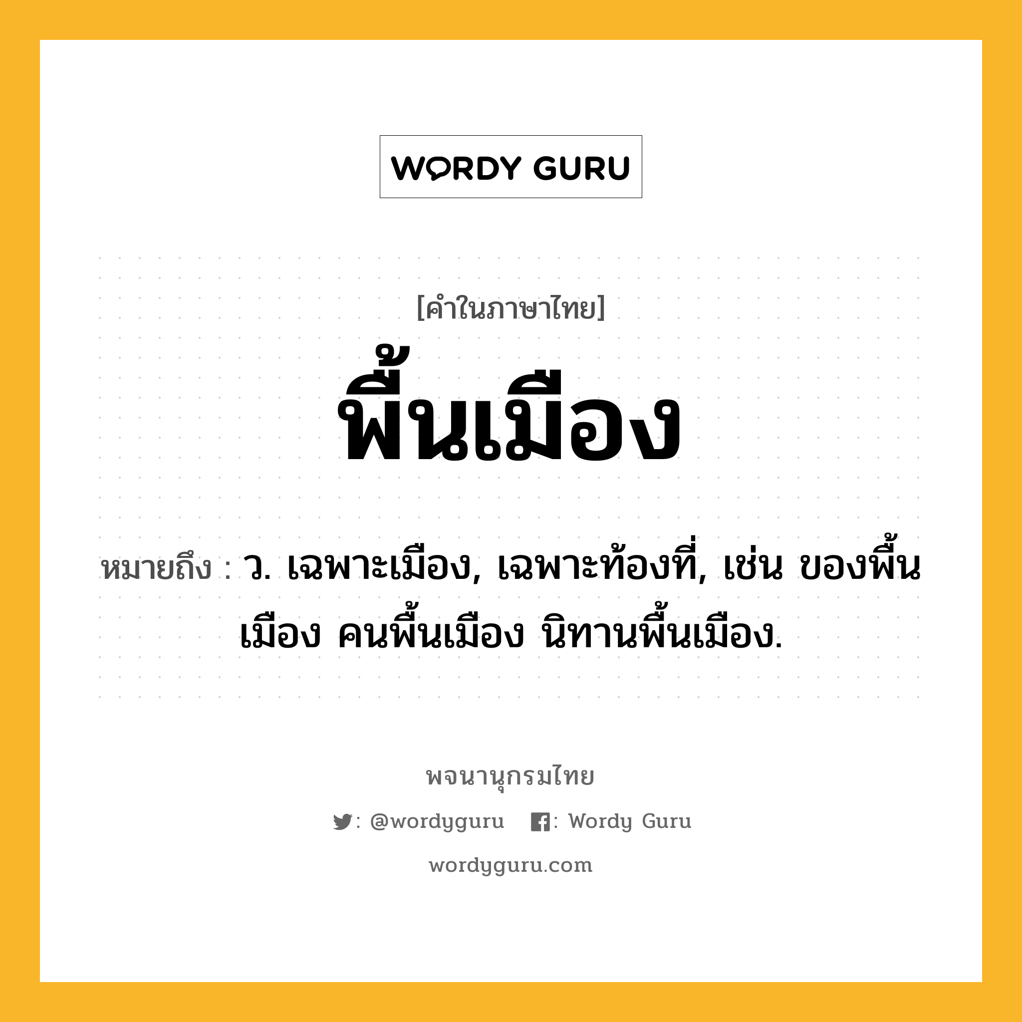 พื้นเมือง ความหมาย หมายถึงอะไร?, คำในภาษาไทย พื้นเมือง หมายถึง ว. เฉพาะเมือง, เฉพาะท้องที่, เช่น ของพื้นเมือง คนพื้นเมือง นิทานพื้นเมือง.