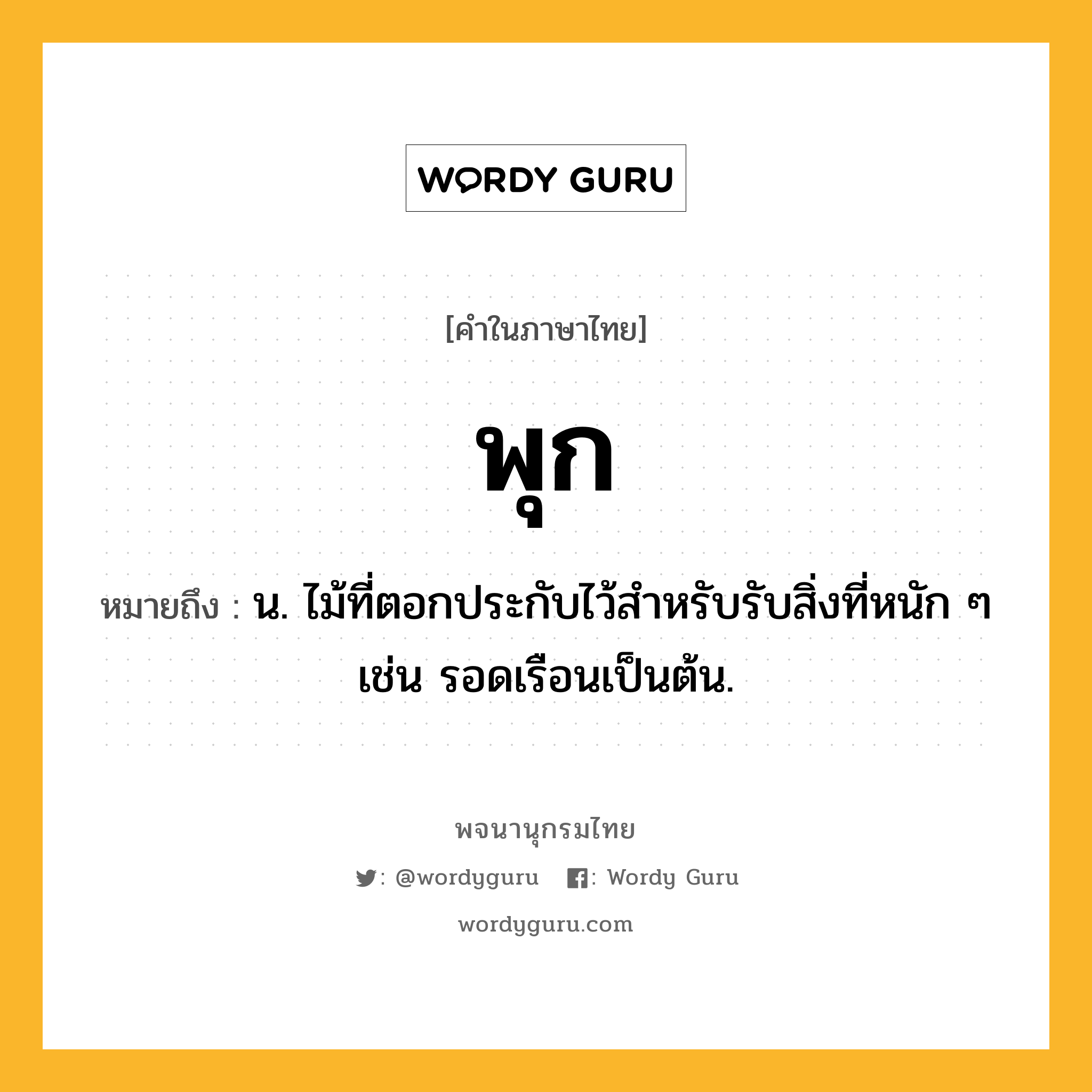 พุก ความหมาย หมายถึงอะไร?, คำในภาษาไทย พุก หมายถึง น. ไม้ที่ตอกประกับไว้สําหรับรับสิ่งที่หนัก ๆ เช่น รอดเรือนเป็นต้น.