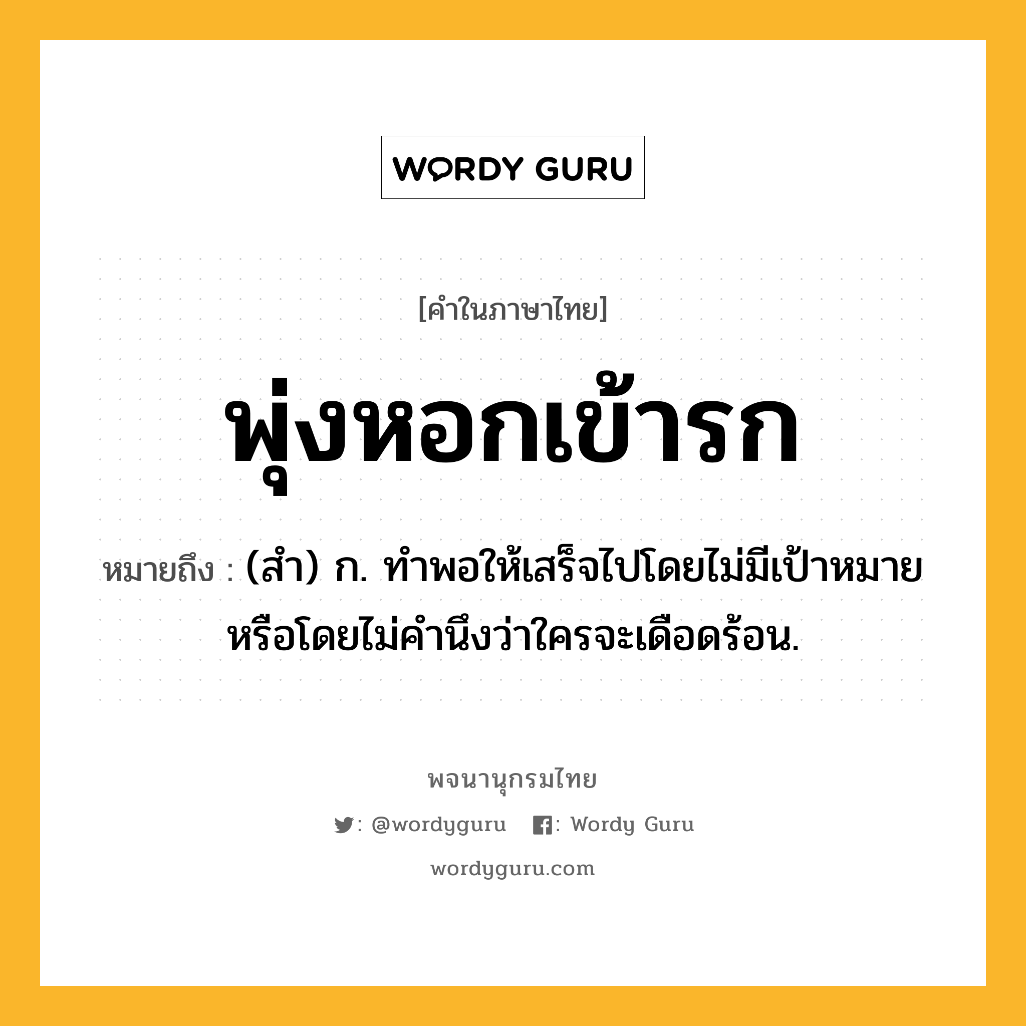 พุ่งหอกเข้ารก ความหมาย หมายถึงอะไร?, คำในภาษาไทย พุ่งหอกเข้ารก หมายถึง (สํา) ก. ทําพอให้เสร็จไปโดยไม่มีเป้าหมายหรือโดยไม่คํานึงว่าใครจะเดือดร้อน.