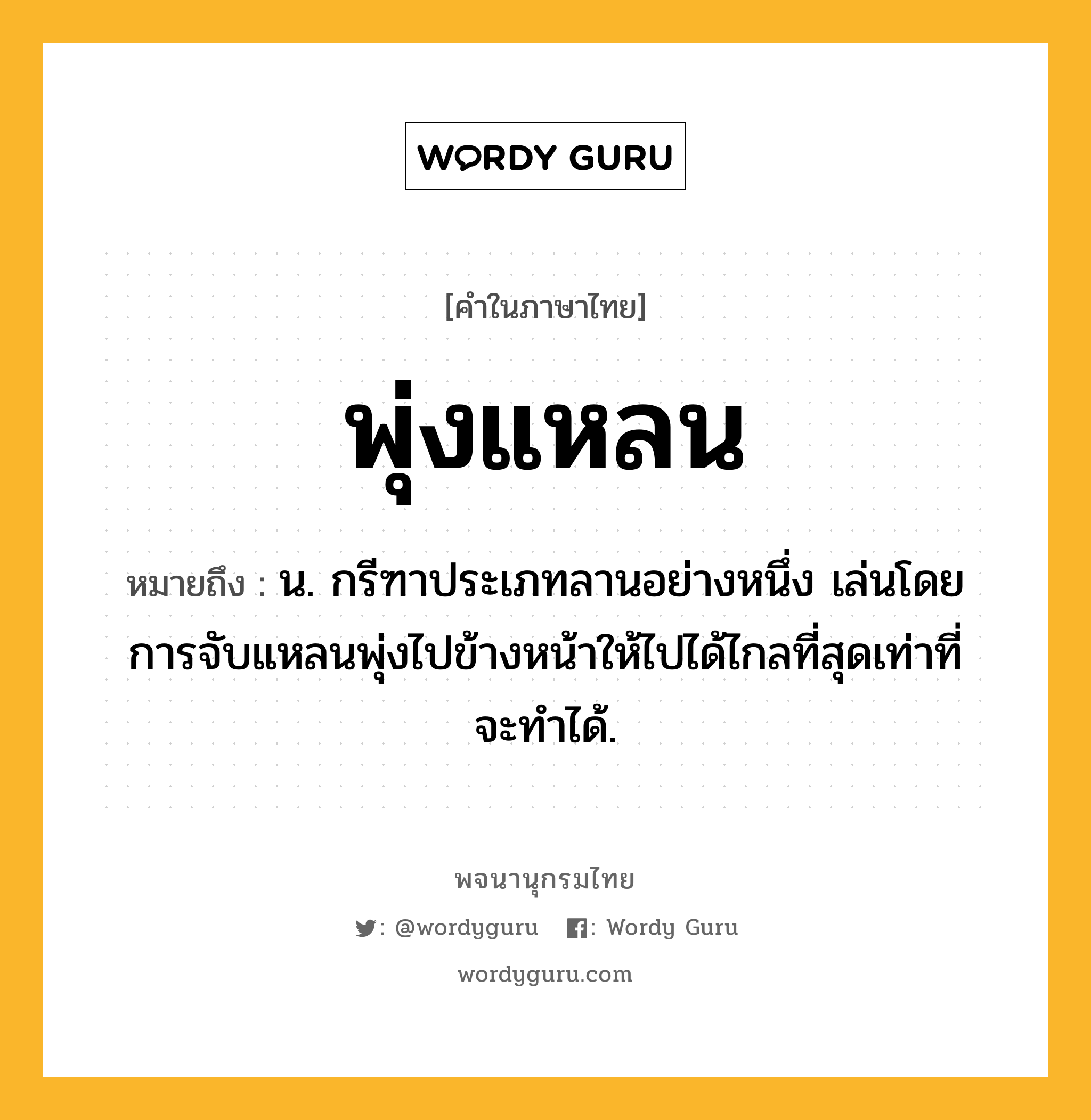 พุ่งแหลน ความหมาย หมายถึงอะไร?, คำในภาษาไทย พุ่งแหลน หมายถึง น. กรีฑาประเภทลานอย่างหนึ่ง เล่นโดยการจับแหลนพุ่งไปข้างหน้าให้ไปได้ไกลที่สุดเท่าที่จะทําได้.