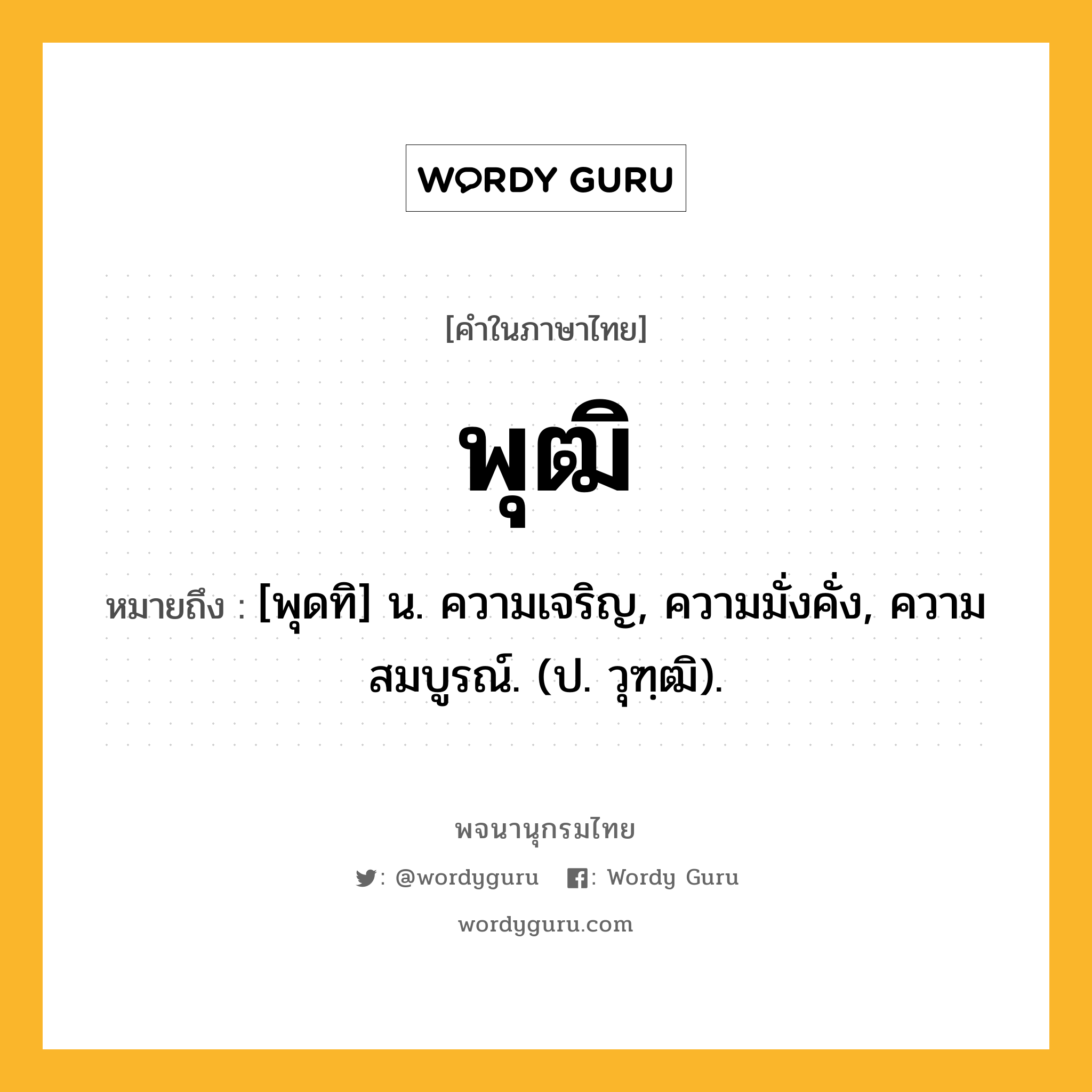 พุฒิ ความหมาย หมายถึงอะไร?, คำในภาษาไทย พุฒิ หมายถึง [พุดทิ] น. ความเจริญ, ความมั่งคั่ง, ความสมบูรณ์. (ป. วุฑฺฒิ).