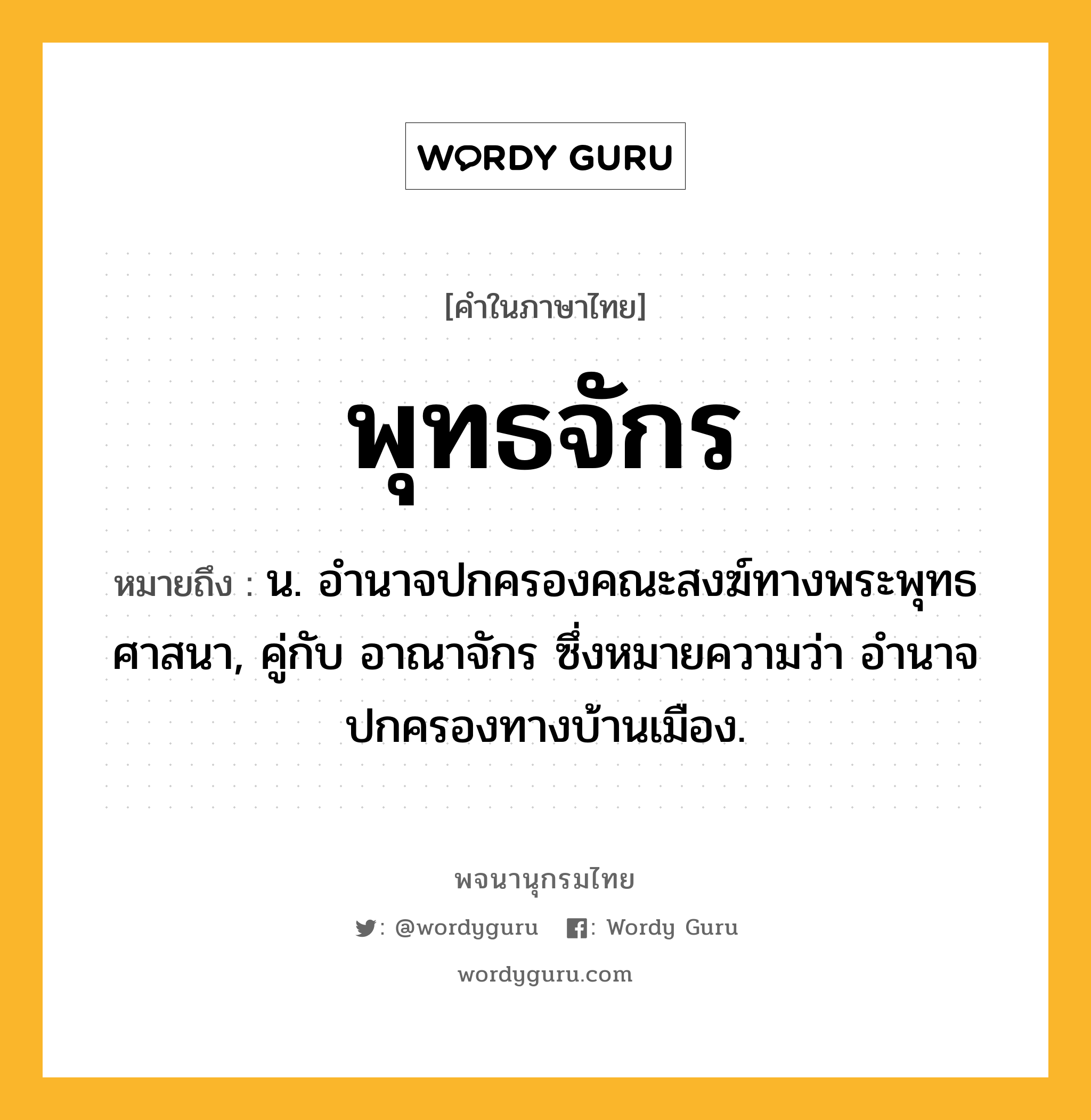 พุทธจักร ความหมาย หมายถึงอะไร?, คำในภาษาไทย พุทธจักร หมายถึง น. อํานาจปกครองคณะสงฆ์ทางพระพุทธศาสนา, คู่กับ อาณาจักร ซึ่งหมายความว่า อํานาจปกครองทางบ้านเมือง.