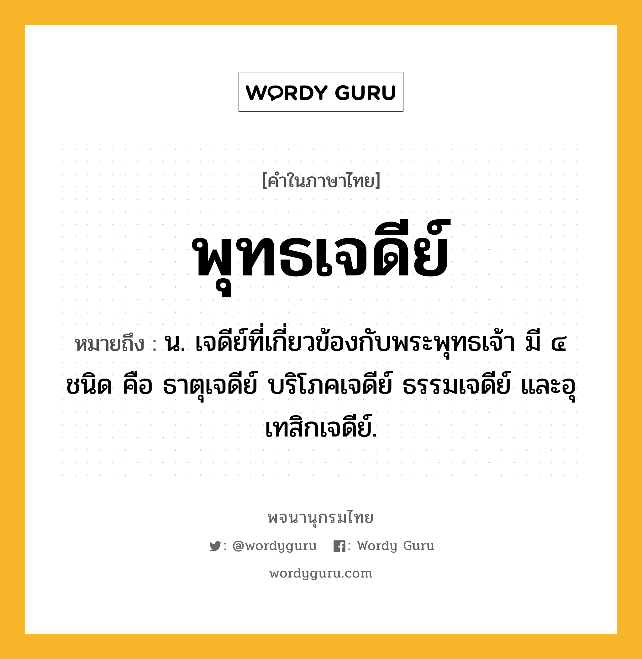 พุทธเจดีย์ ความหมาย หมายถึงอะไร?, คำในภาษาไทย พุทธเจดีย์ หมายถึง น. เจดีย์ที่เกี่ยวข้องกับพระพุทธเจ้า มี ๔ ชนิด คือ ธาตุเจดีย์ บริโภคเจดีย์ ธรรมเจดีย์ และอุเทสิกเจดีย์.