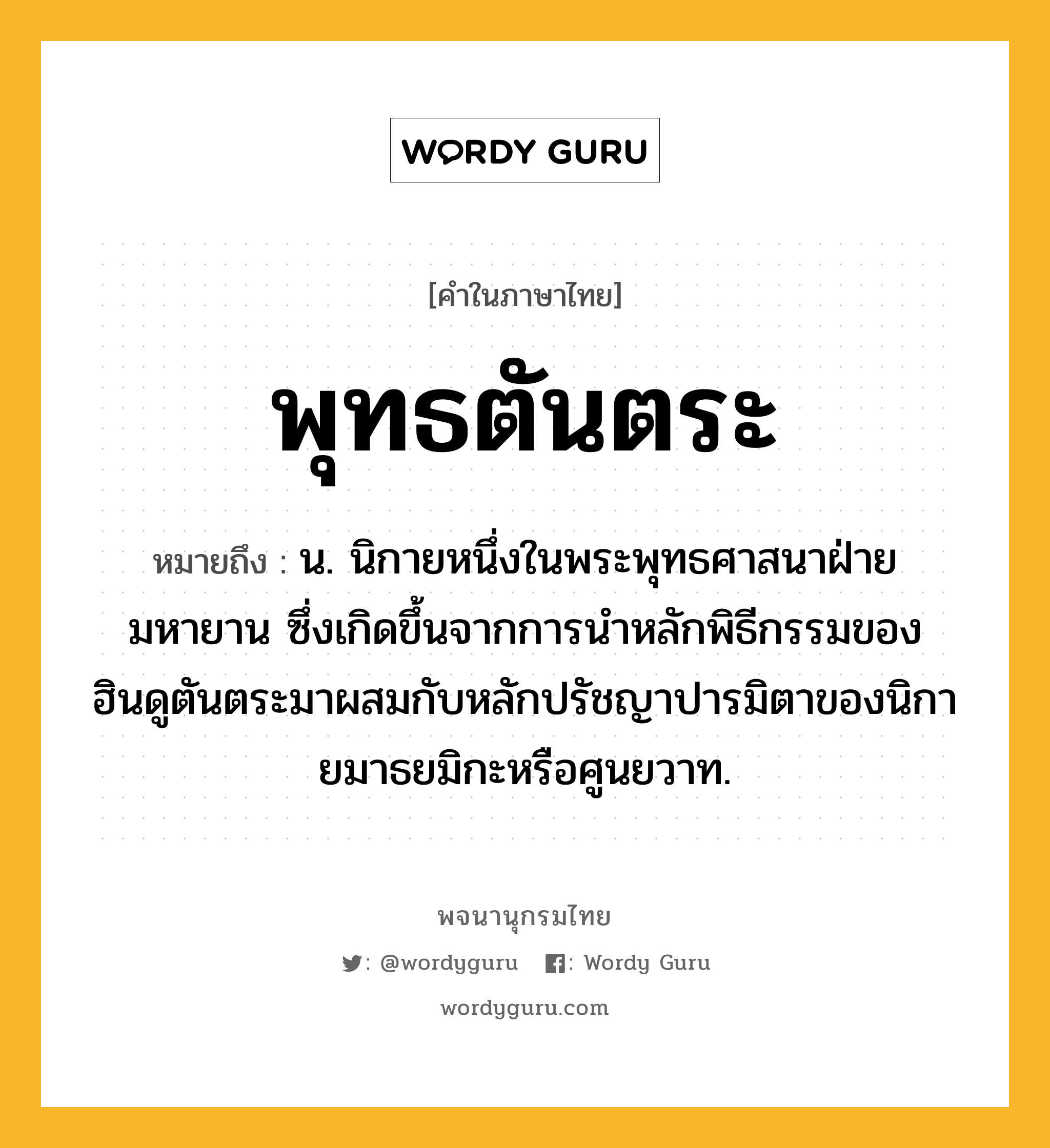 พุทธตันตระ ความหมาย หมายถึงอะไร?, คำในภาษาไทย พุทธตันตระ หมายถึง น. นิกายหนึ่งในพระพุทธศาสนาฝ่ายมหายาน ซึ่งเกิดขึ้นจากการนําหลักพิธีกรรมของฮินดูตันตระมาผสมกับหลักปรัชญาปารมิตาของนิกายมาธยมิกะหรือศูนยวาท.