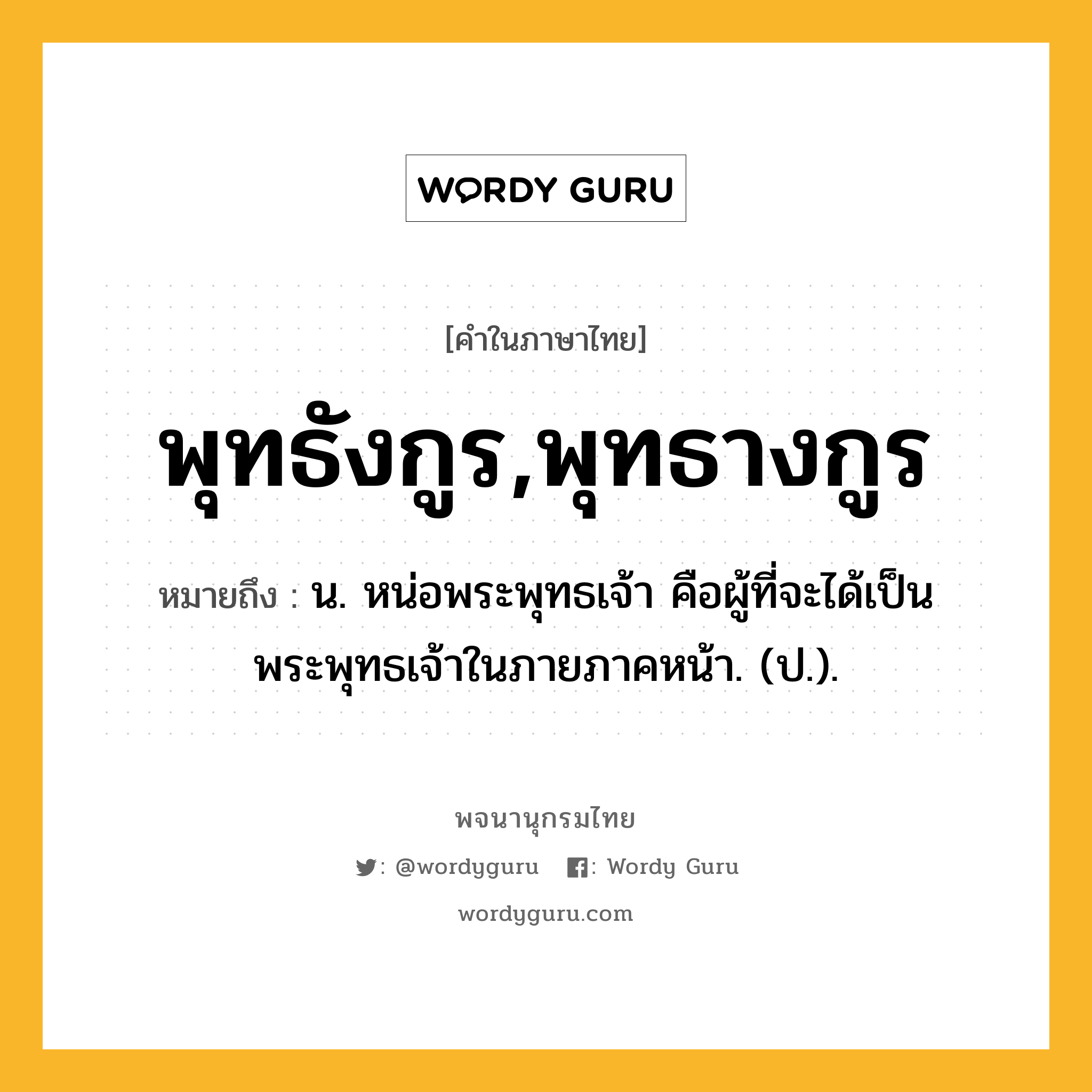 พุทธังกูร,พุทธางกูร ความหมาย หมายถึงอะไร?, คำในภาษาไทย พุทธังกูร,พุทธางกูร หมายถึง น. หน่อพระพุทธเจ้า คือผู้ที่จะได้เป็นพระพุทธเจ้าในภายภาคหน้า. (ป.).