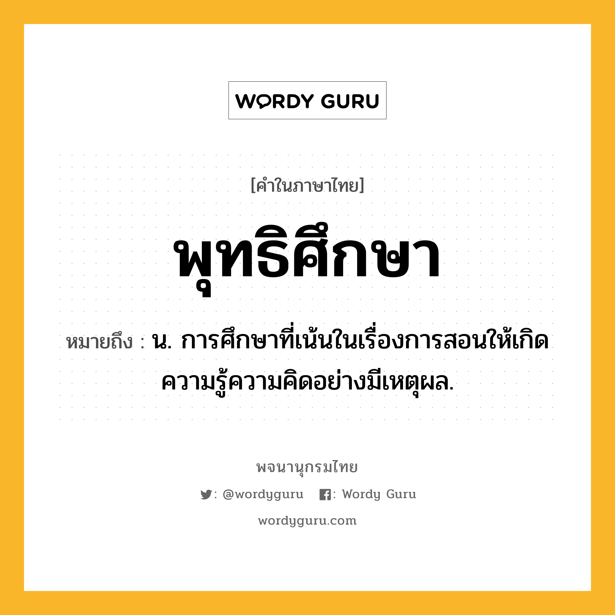 พุทธิศึกษา ความหมาย หมายถึงอะไร?, คำในภาษาไทย พุทธิศึกษา หมายถึง น. การศึกษาที่เน้นในเรื่องการสอนให้เกิดความรู้ความคิดอย่างมีเหตุผล.