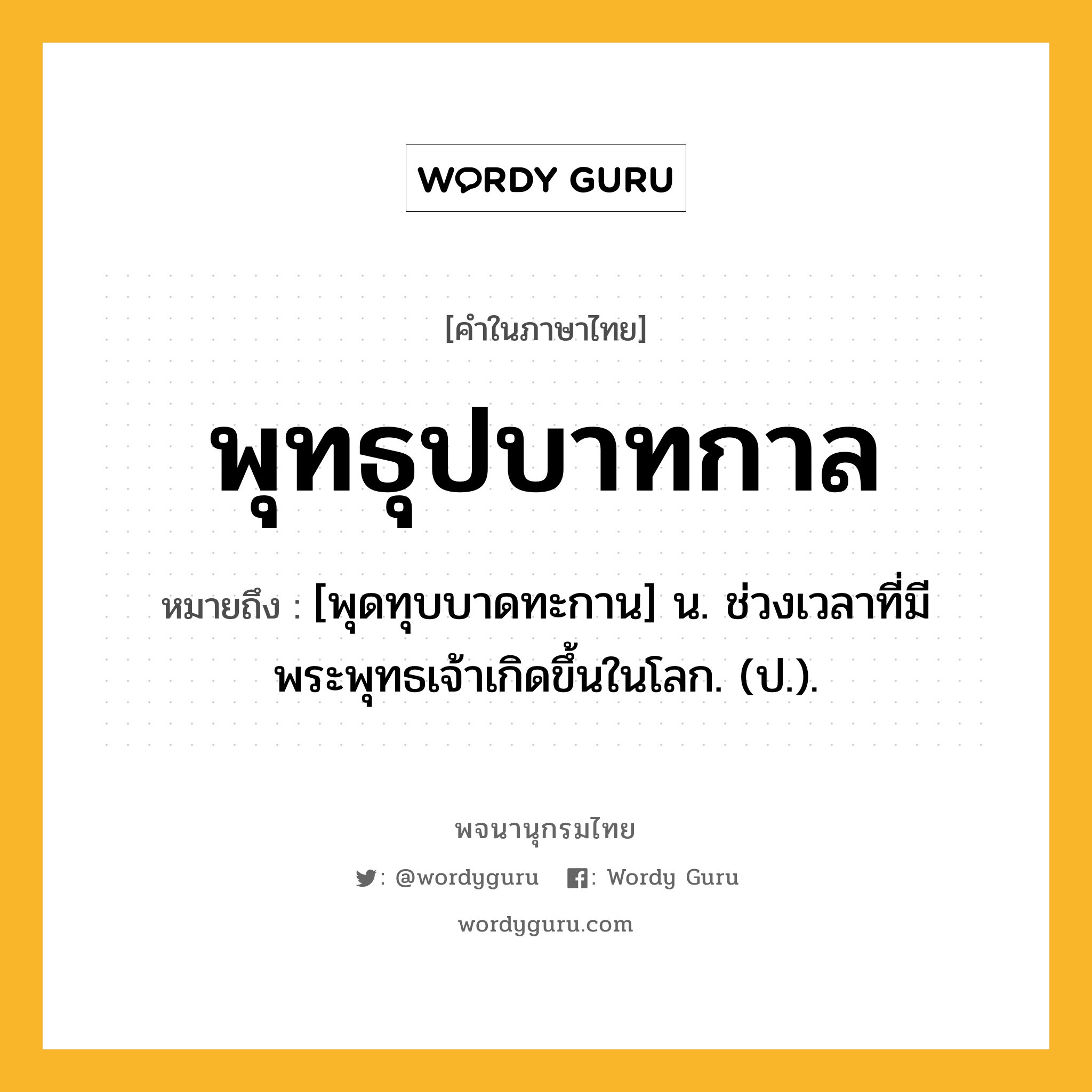 พุทธุปบาทกาล ความหมาย หมายถึงอะไร?, คำในภาษาไทย พุทธุปบาทกาล หมายถึง [พุดทุบบาดทะกาน] น. ช่วงเวลาที่มีพระพุทธเจ้าเกิดขึ้นในโลก. (ป.).