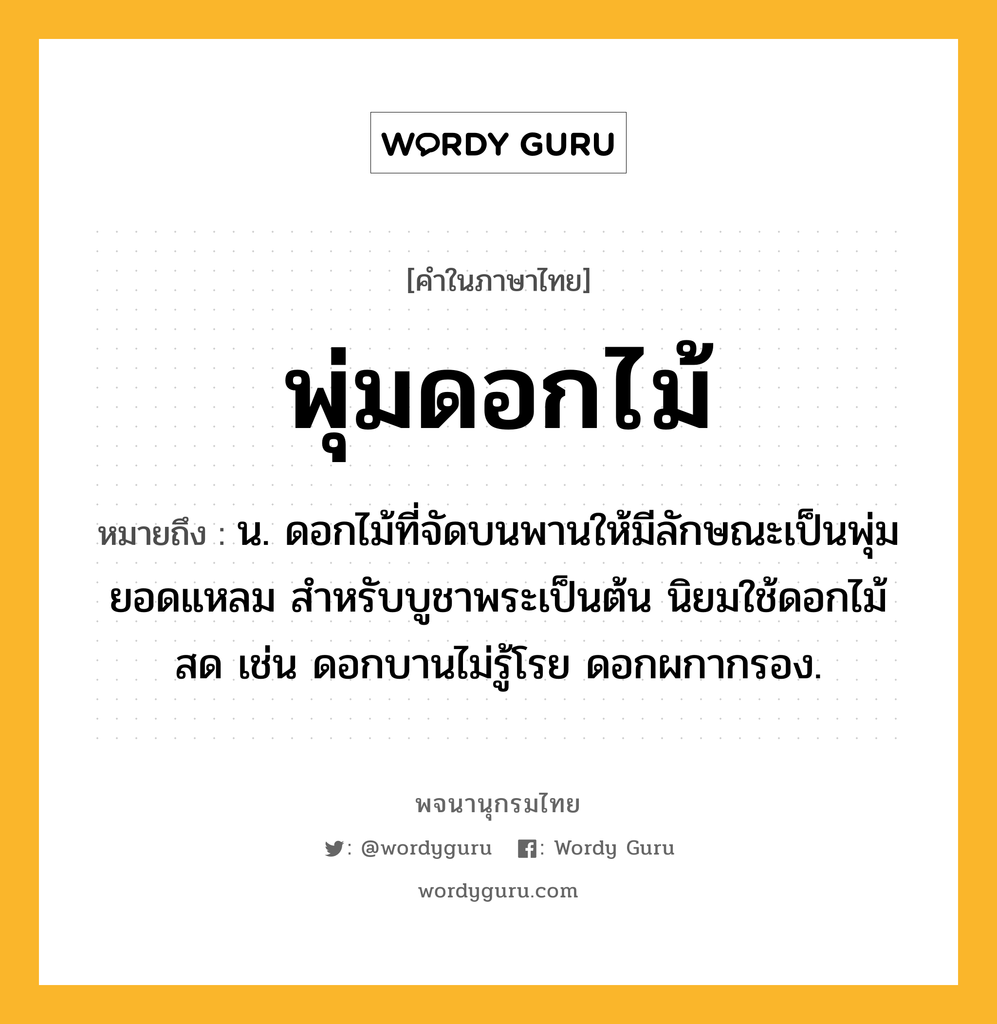 พุ่มดอกไม้ ความหมาย หมายถึงอะไร?, คำในภาษาไทย พุ่มดอกไม้ หมายถึง น. ดอกไม้ที่จัดบนพานให้มีลักษณะเป็นพุ่มยอดแหลม สำหรับบูชาพระเป็นต้น นิยมใช้ดอกไม้สด เช่น ดอกบานไม่รู้โรย ดอกผกากรอง.