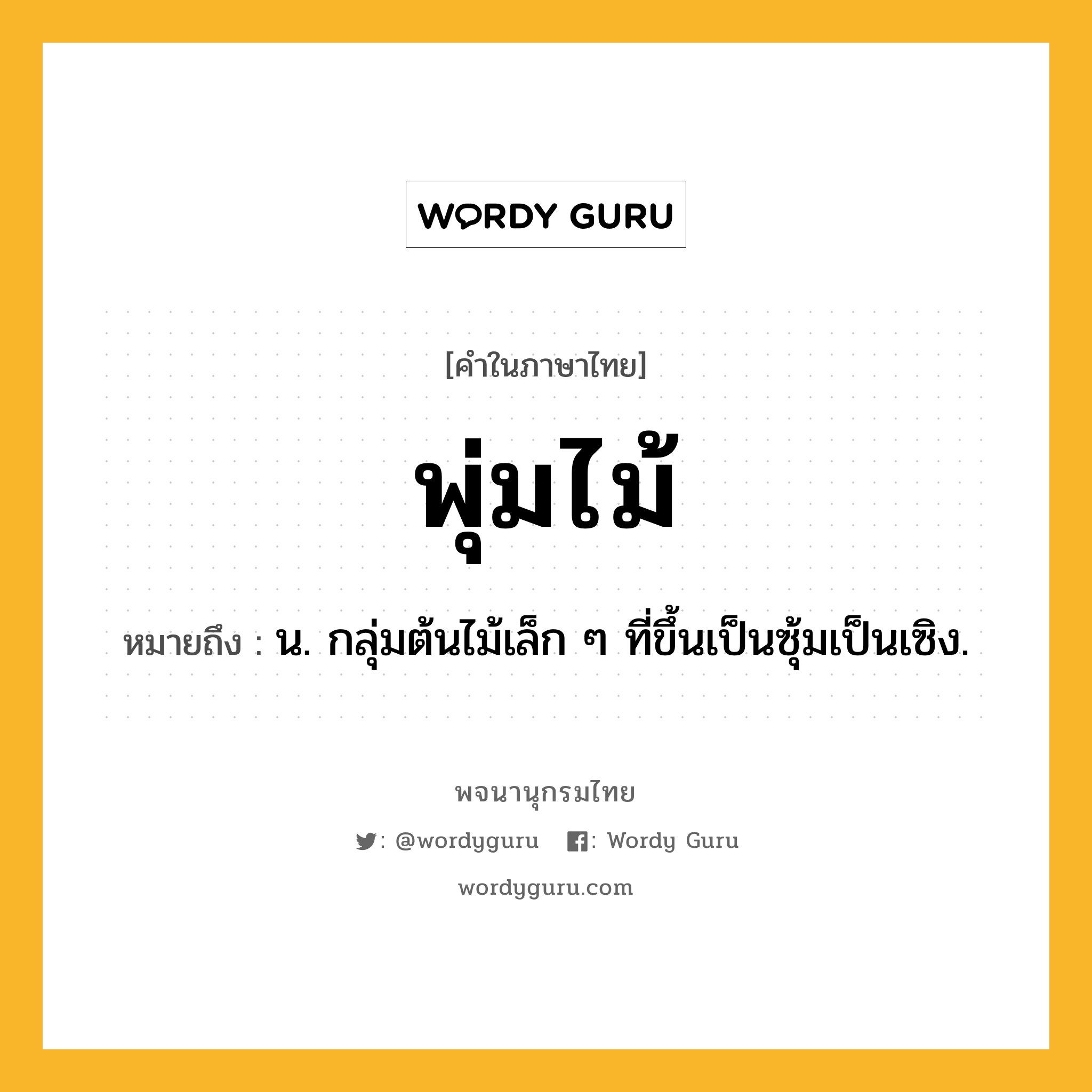 พุ่มไม้ ความหมาย หมายถึงอะไร?, คำในภาษาไทย พุ่มไม้ หมายถึง น. กลุ่มต้นไม้เล็ก ๆ ที่ขึ้นเป็นซุ้มเป็นเซิง.