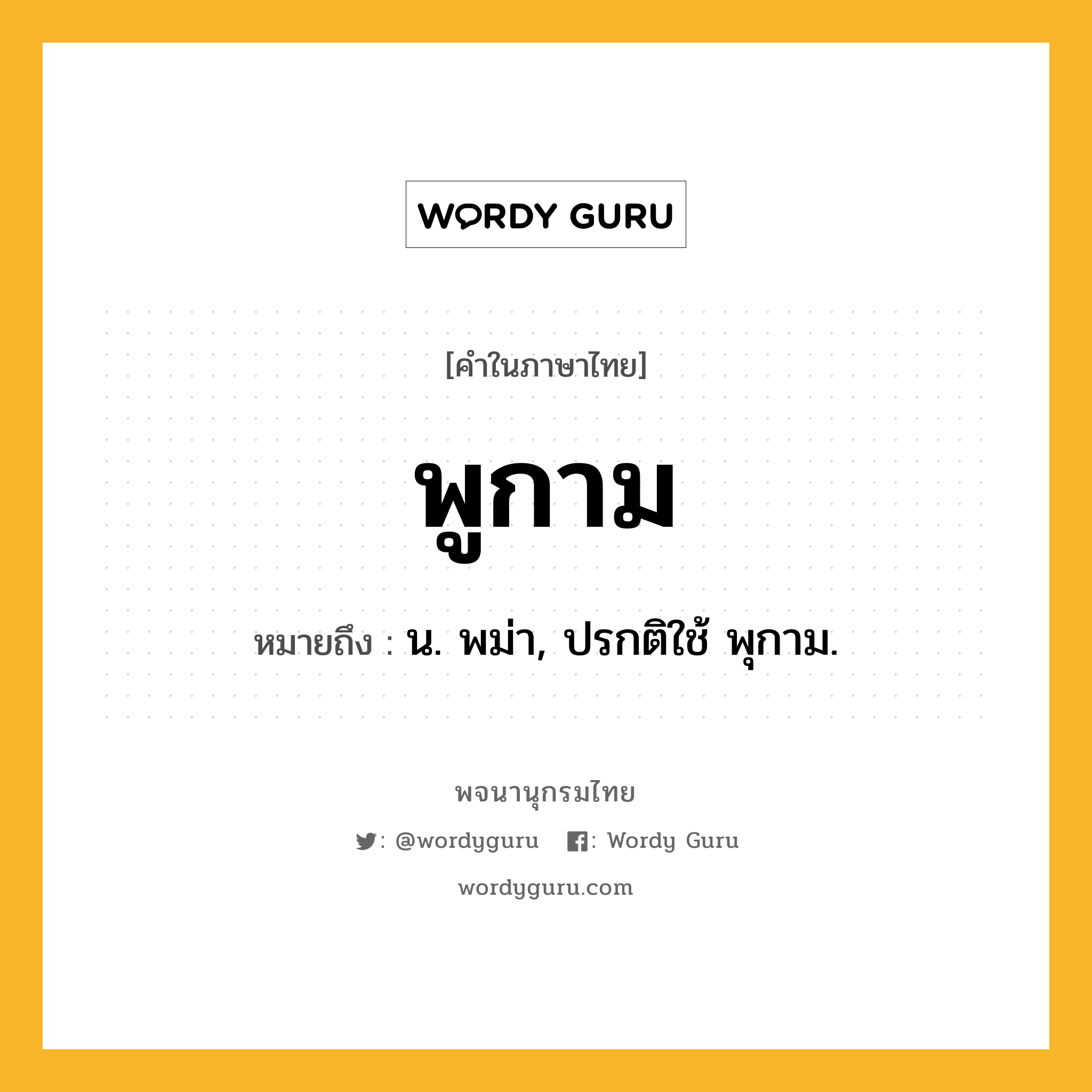 พูกาม ความหมาย หมายถึงอะไร?, คำในภาษาไทย พูกาม หมายถึง น. พม่า, ปรกติใช้ พุกาม.