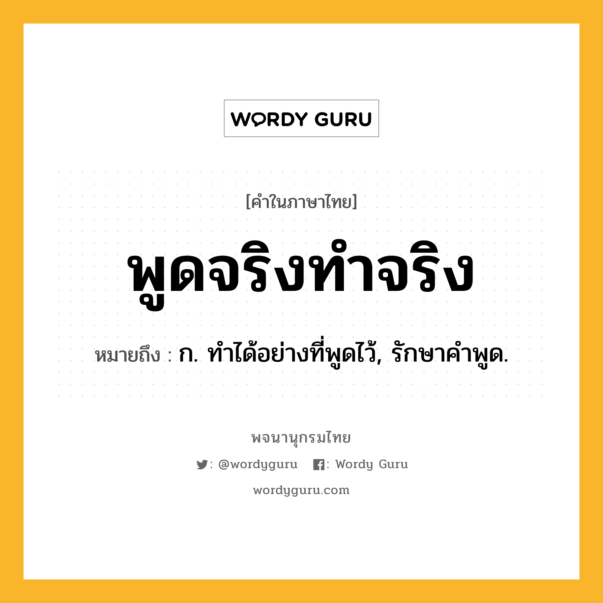 พูดจริงทำจริง ความหมาย หมายถึงอะไร?, คำในภาษาไทย พูดจริงทำจริง หมายถึง ก. ทําได้อย่างที่พูดไว้, รักษาคําพูด.