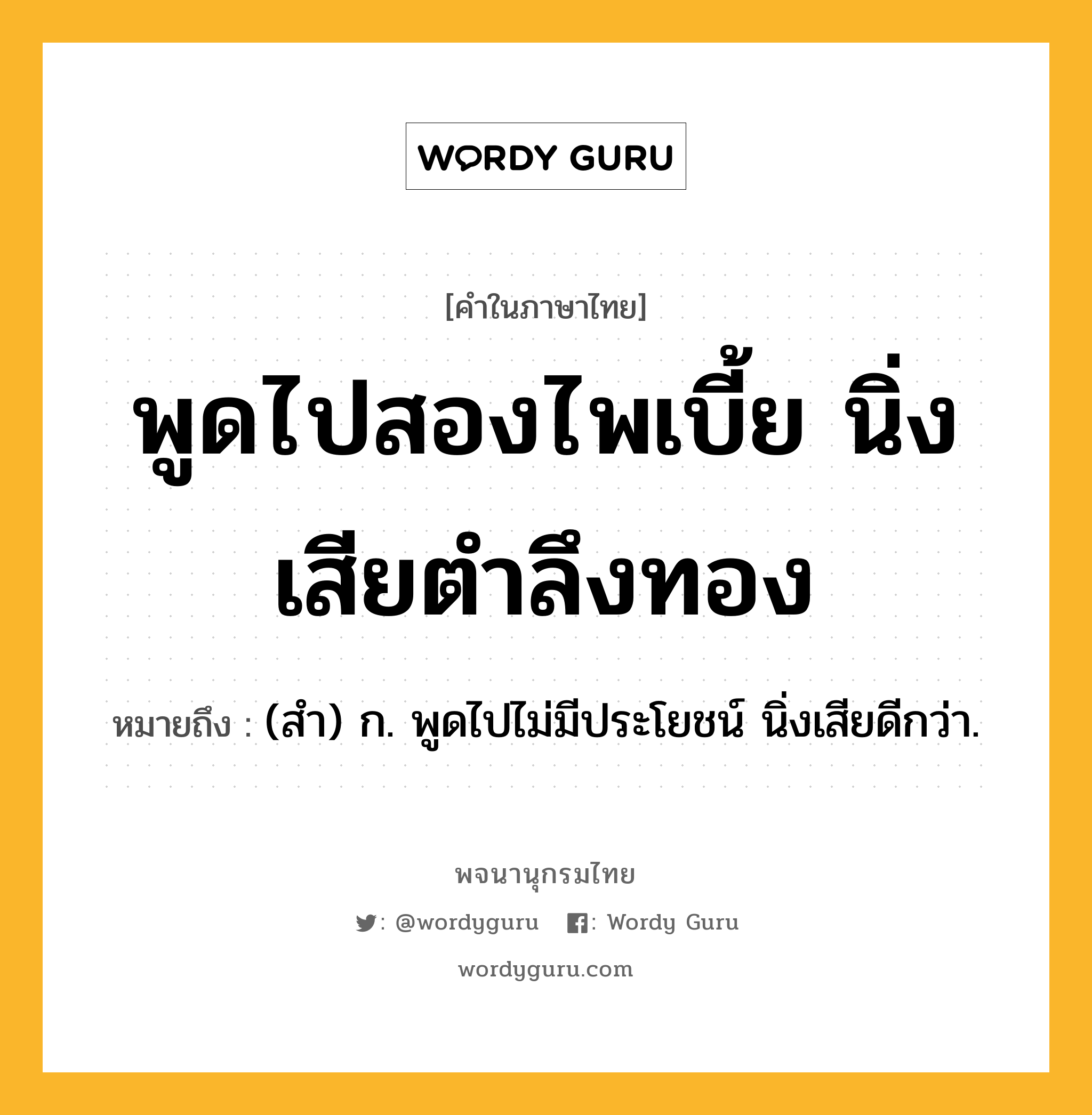 พูดไปสองไพเบี้ย นิ่งเสียตำลึงทอง ความหมาย หมายถึงอะไร?, คำในภาษาไทย พูดไปสองไพเบี้ย นิ่งเสียตำลึงทอง หมายถึง (สํา) ก. พูดไปไม่มีประโยชน์ นิ่งเสียดีกว่า.