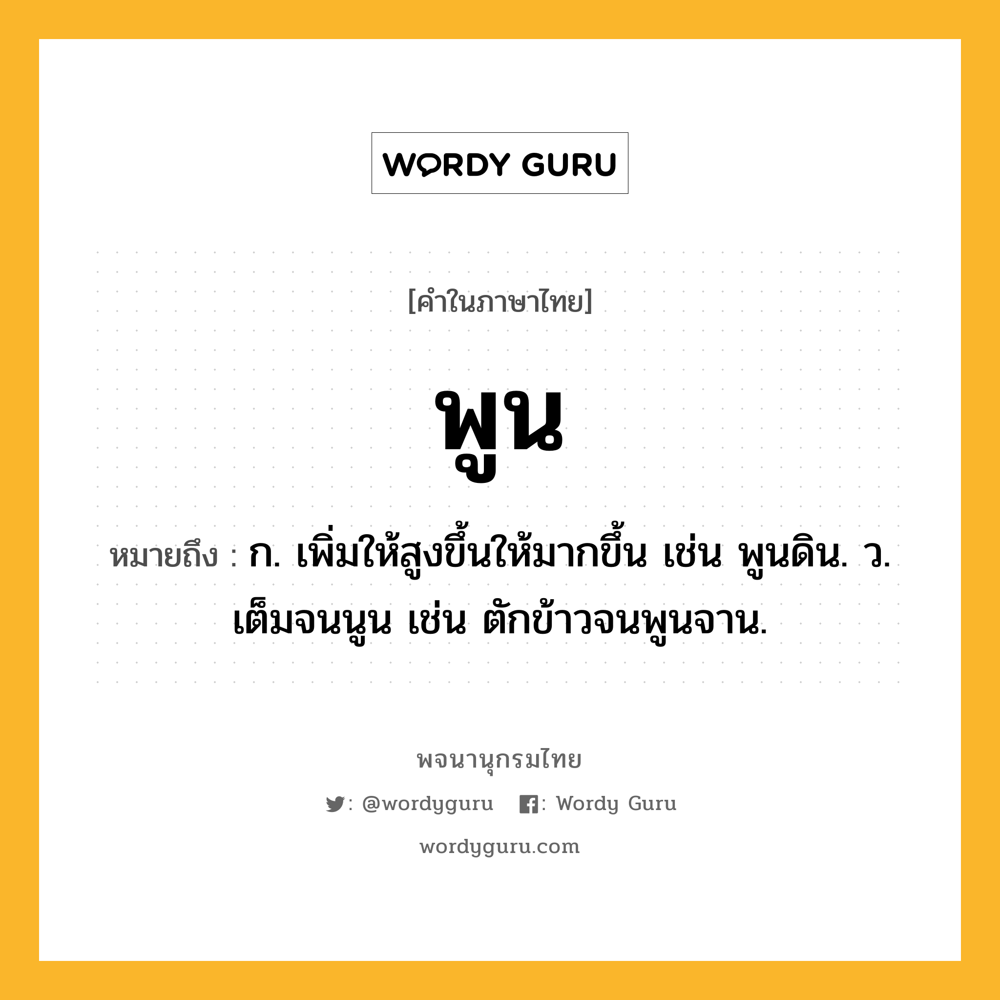 พูน ความหมาย หมายถึงอะไร?, คำในภาษาไทย พูน หมายถึง ก. เพิ่มให้สูงขึ้นให้มากขึ้น เช่น พูนดิน. ว. เต็มจนนูน เช่น ตักข้าวจนพูนจาน.