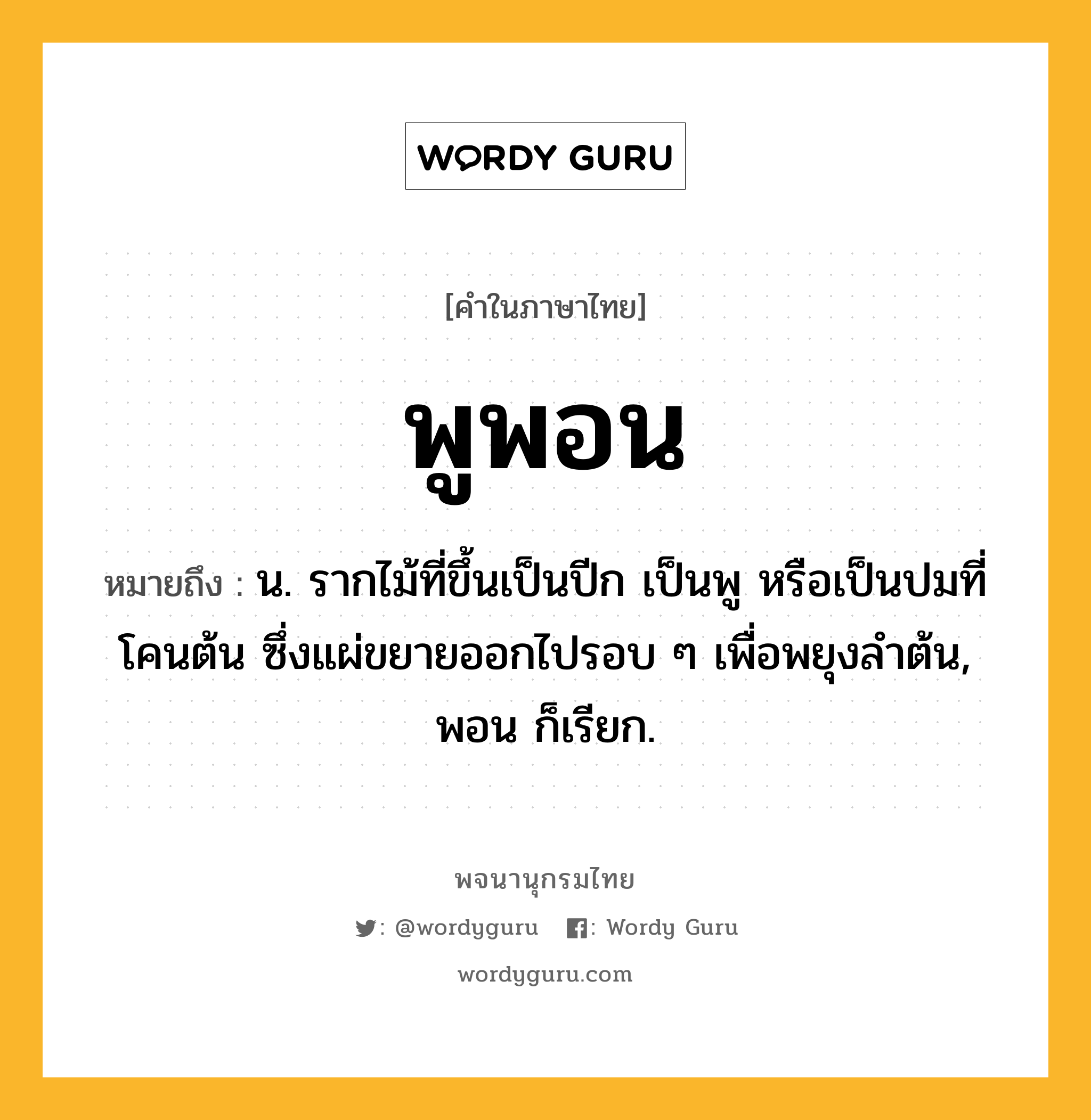 พูพอน ความหมาย หมายถึงอะไร?, คำในภาษาไทย พูพอน หมายถึง น. รากไม้ที่ขึ้นเป็นปีก เป็นพู หรือเป็นปมที่โคนต้น ซึ่งแผ่ขยายออกไปรอบ ๆ เพื่อพยุงลำต้น, พอน ก็เรียก.