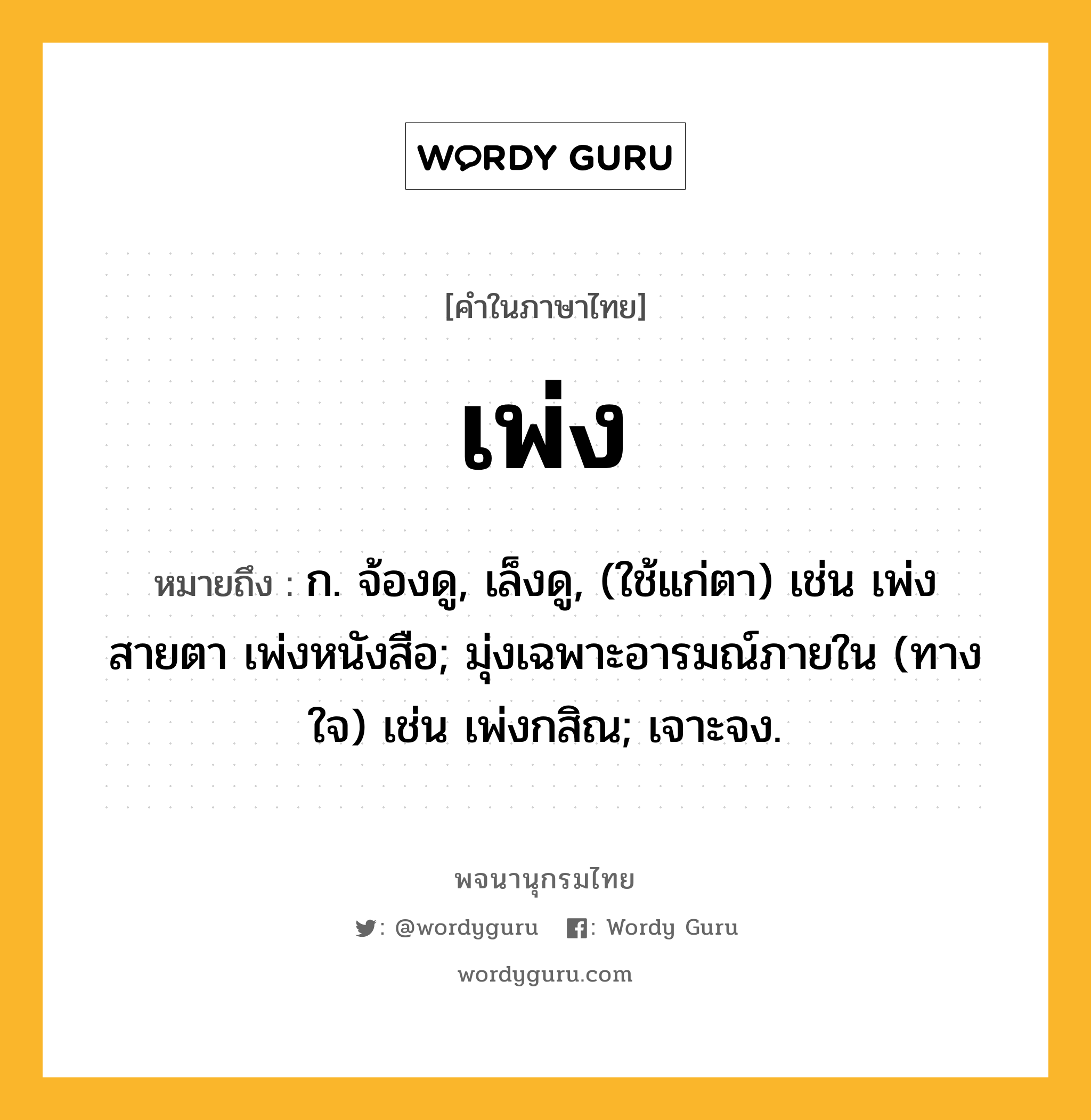 เพ่ง ความหมาย หมายถึงอะไร?, คำในภาษาไทย เพ่ง หมายถึง ก. จ้องดู, เล็งดู, (ใช้แก่ตา) เช่น เพ่งสายตา เพ่งหนังสือ; มุ่งเฉพาะอารมณ์ภายใน (ทางใจ) เช่น เพ่งกสิณ; เจาะจง.