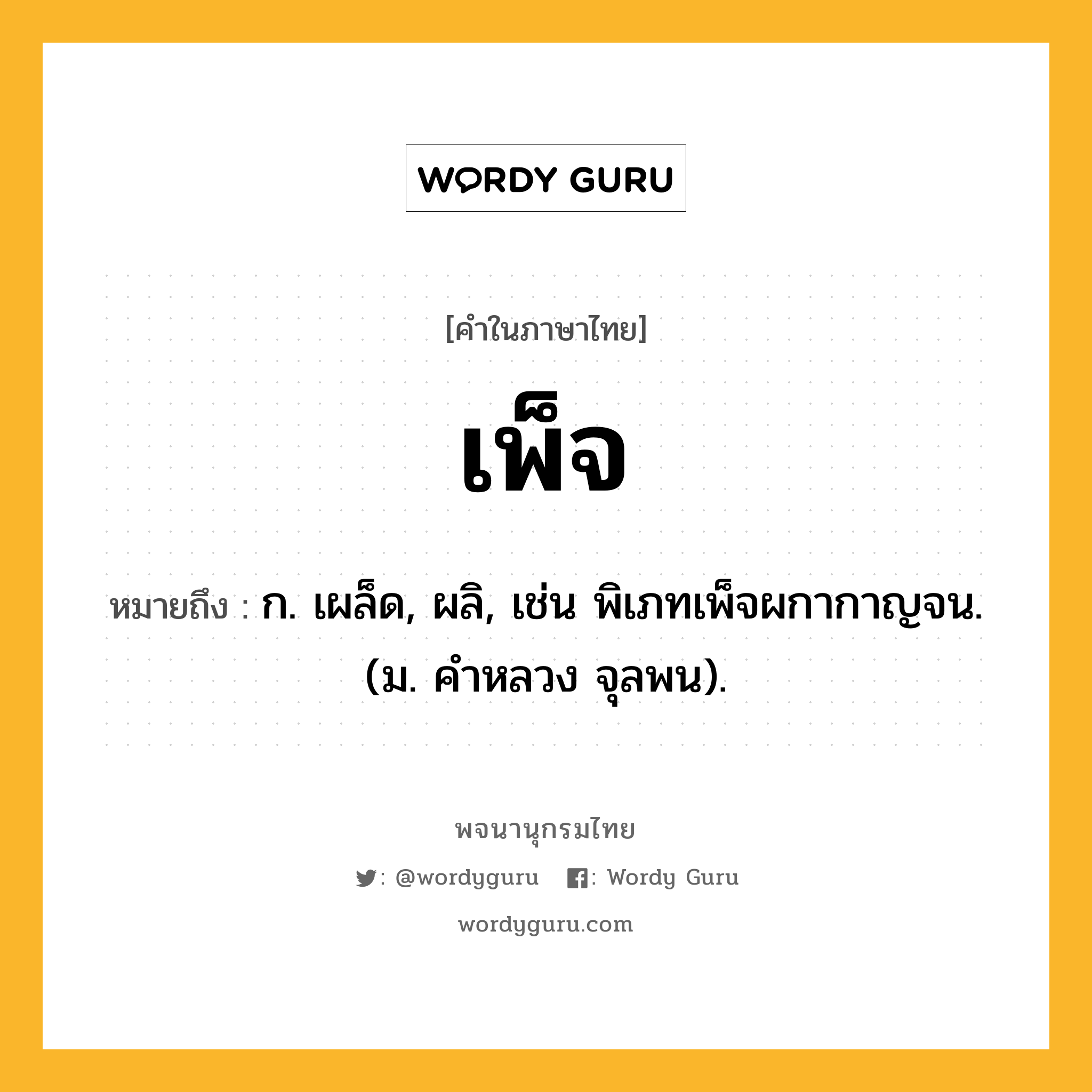 เพ็จ ความหมาย หมายถึงอะไร?, คำในภาษาไทย เพ็จ หมายถึง ก. เผล็ด, ผลิ, เช่น พิเภทเพ็จผกากาญจน. (ม. คําหลวง จุลพน).