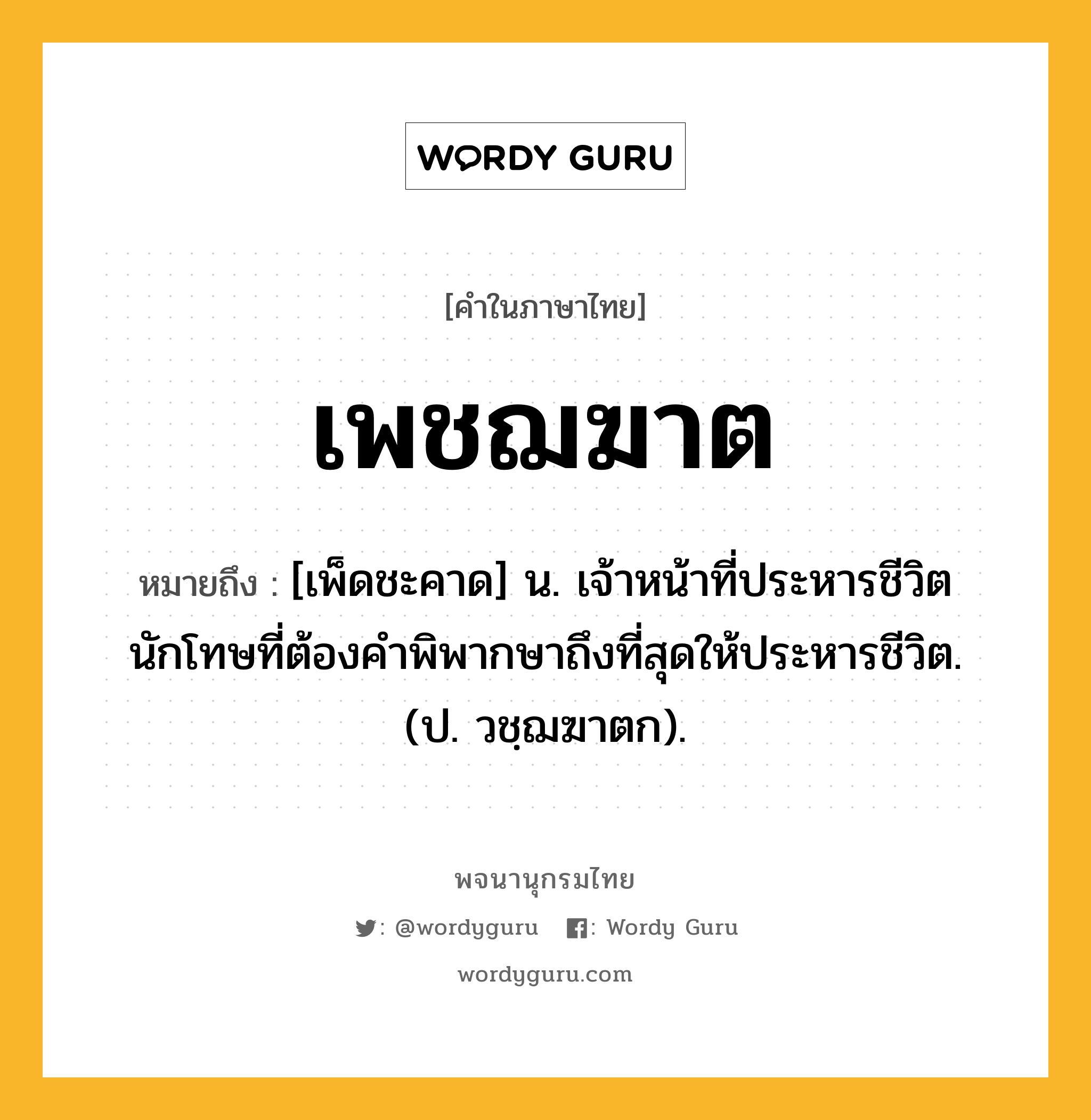 เพชฌฆาต ความหมาย หมายถึงอะไร?, คำในภาษาไทย เพชฌฆาต หมายถึง [เพ็ดชะคาด] น. เจ้าหน้าที่ประหารชีวิตนักโทษที่ต้องคำพิพากษาถึงที่สุดให้ประหารชีวิต. (ป. วชฺฌฆาตก).