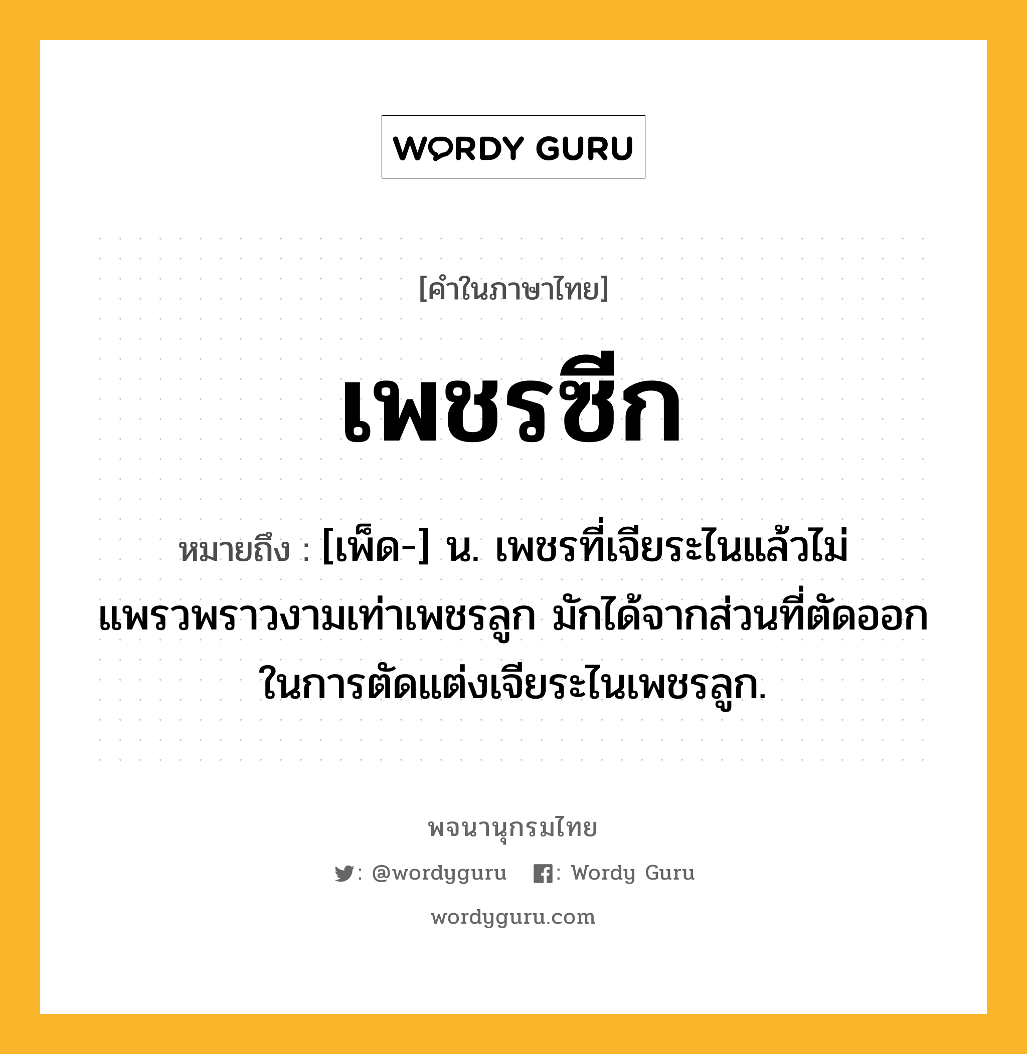 เพชรซีก ความหมาย หมายถึงอะไร?, คำในภาษาไทย เพชรซีก หมายถึง [เพ็ด-] น. เพชรที่เจียระไนแล้วไม่แพรวพราวงามเท่าเพชรลูก มักได้จากส่วนที่ตัดออกในการตัดแต่งเจียระไนเพชรลูก.